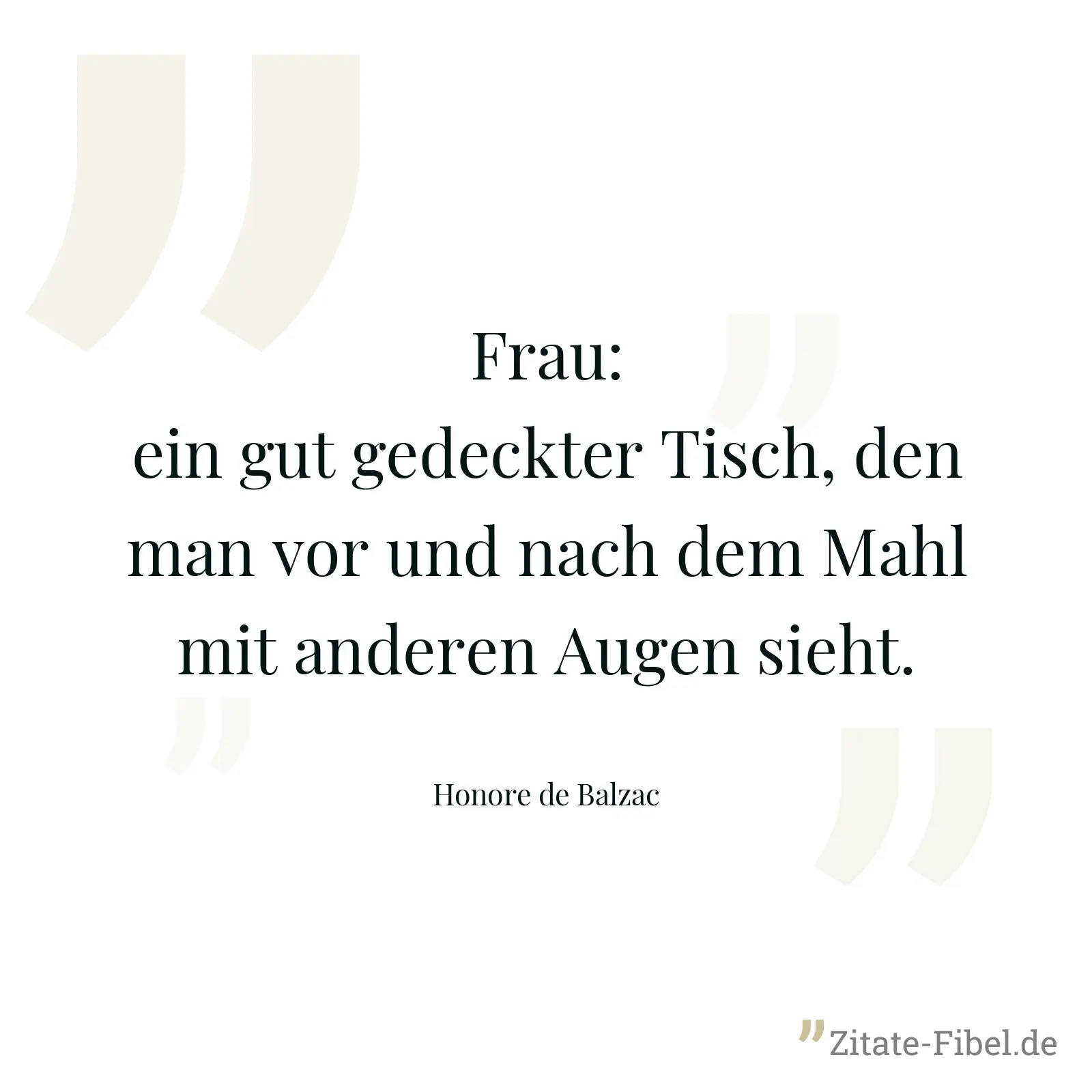 Frau: ein gut gedeckter Tisch, den man vor und nach dem Mahl mit anderen Augen sieht. - Honore de Balzac