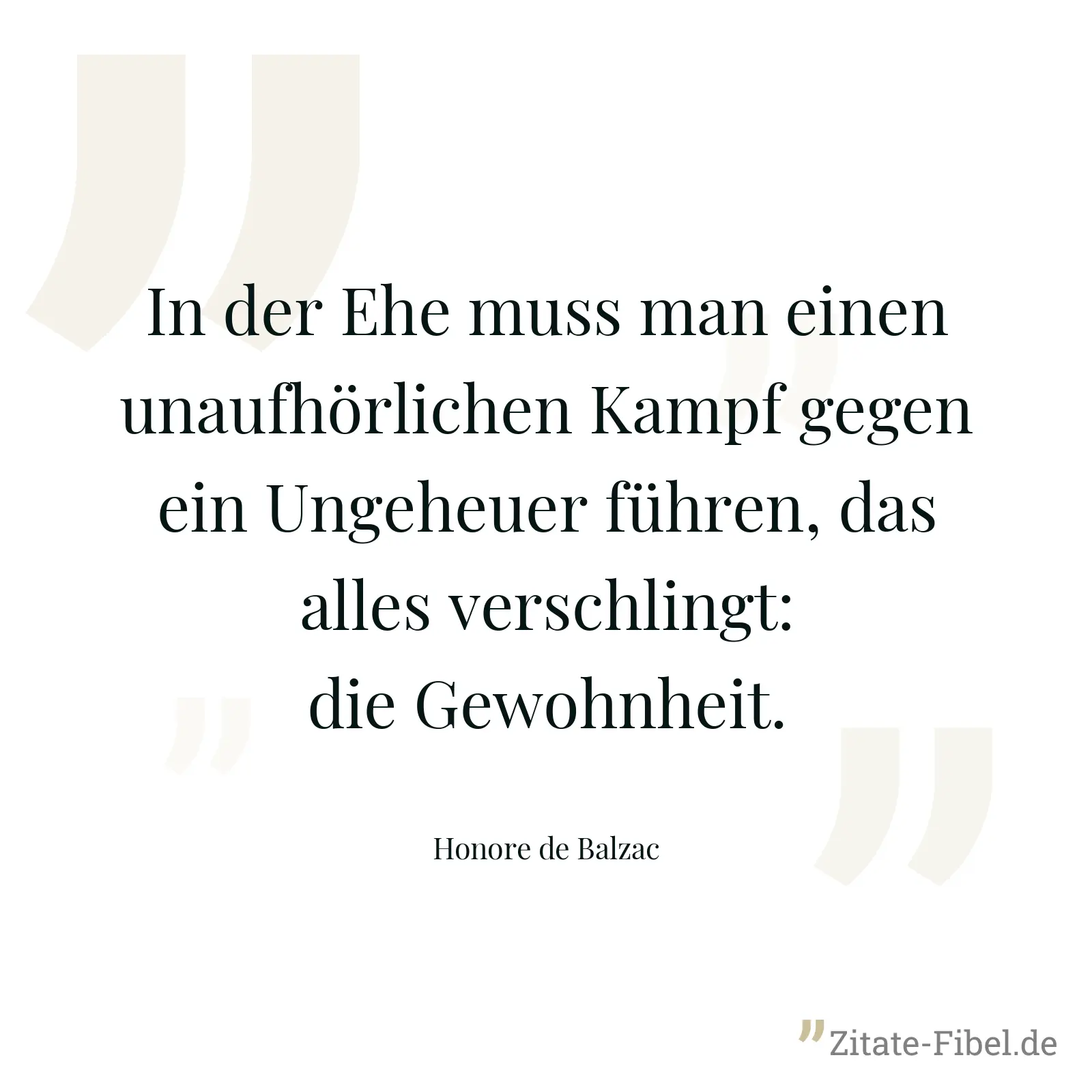 In der Ehe muss man einen unaufhörlichen Kampf gegen ein Ungeheuer führen, das alles verschlingt: die Gewohnheit. - Honore de Balzac