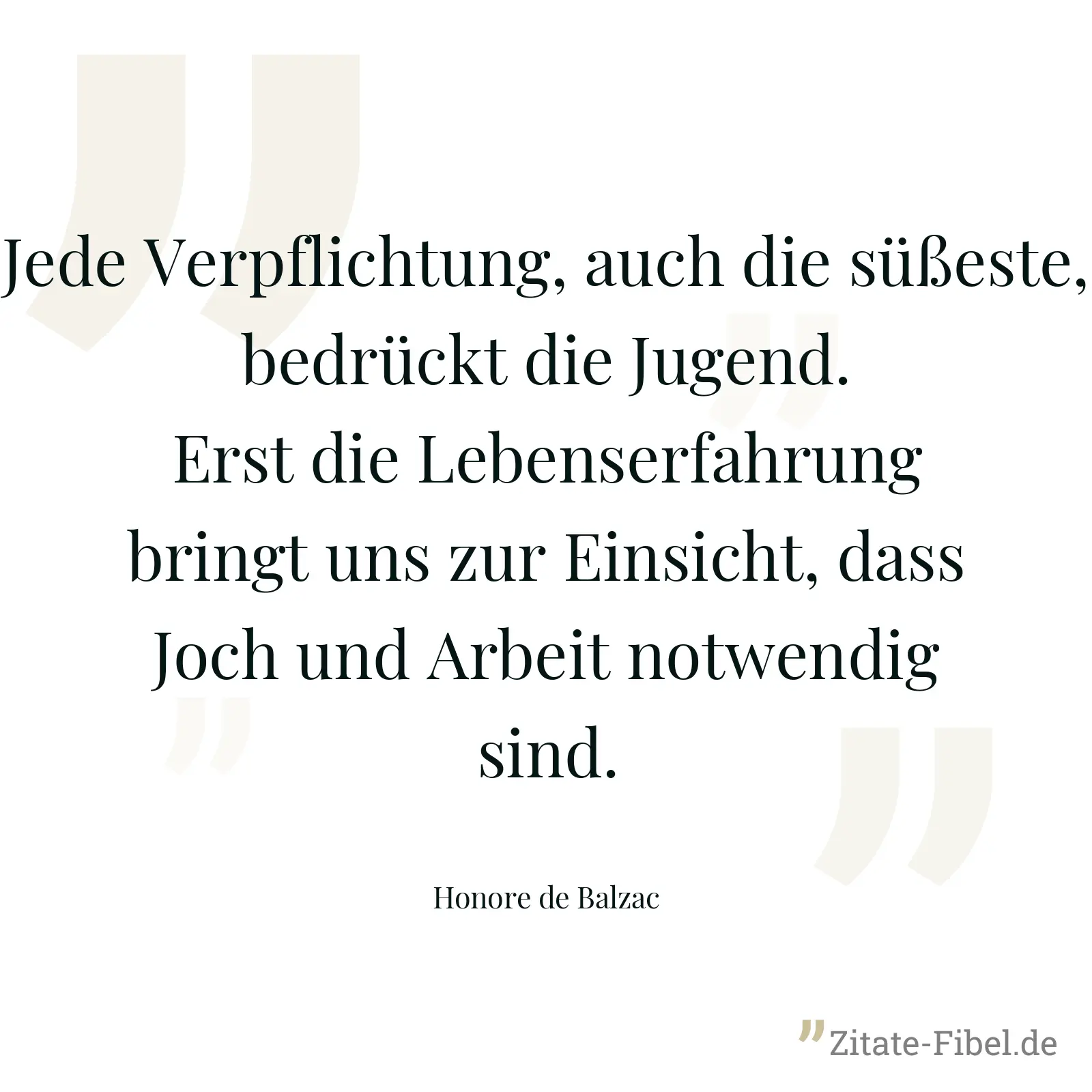 Jede Verpflichtung, auch die süßeste, bedrückt die Jugend. Erst die Lebenserfahrung bringt uns zur Einsicht, dass Joch und Arbeit notwendig sind. - Honore de Balzac