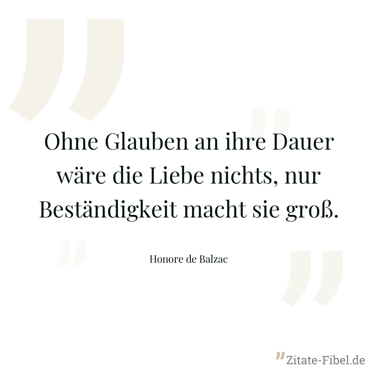 Ohne Glauben an ihre Dauer wäre die Liebe nichts, nur Beständigkeit macht sie groß. - Honore de Balzac