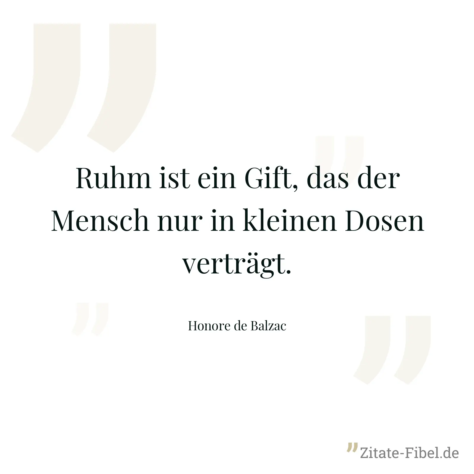 Ruhm ist ein Gift, das der Mensch nur in kleinen Dosen verträgt. - Honore de Balzac