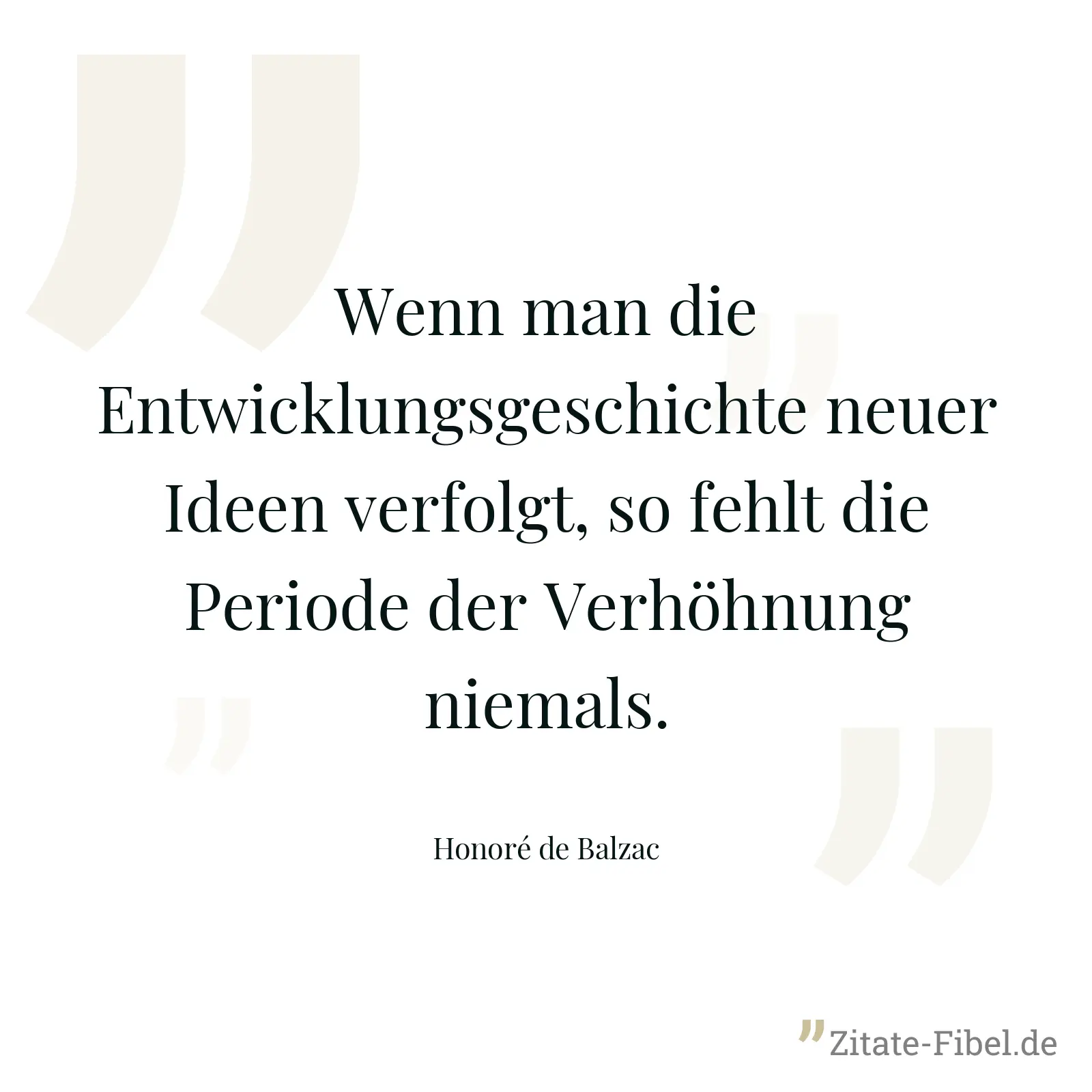 Wenn man die Entwicklungsgeschichte neuer Ideen verfolgt, so fehlt die Periode der Verhöhnung niemals. - Honoré de Balzac