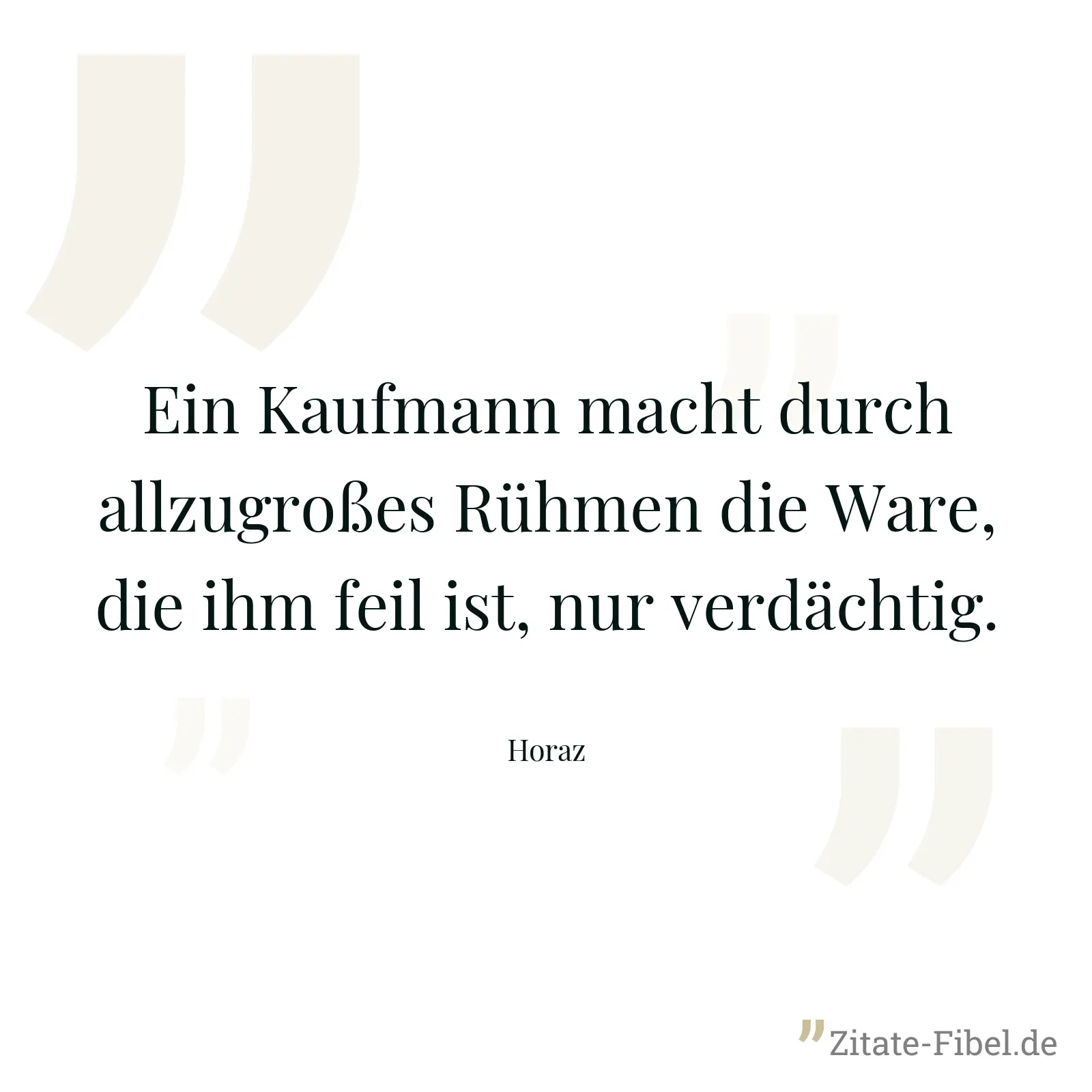 Ein Kaufmann macht durch allzugroßes Rühmen die Ware, die ihm feil ist, nur verdächtig. - Horaz