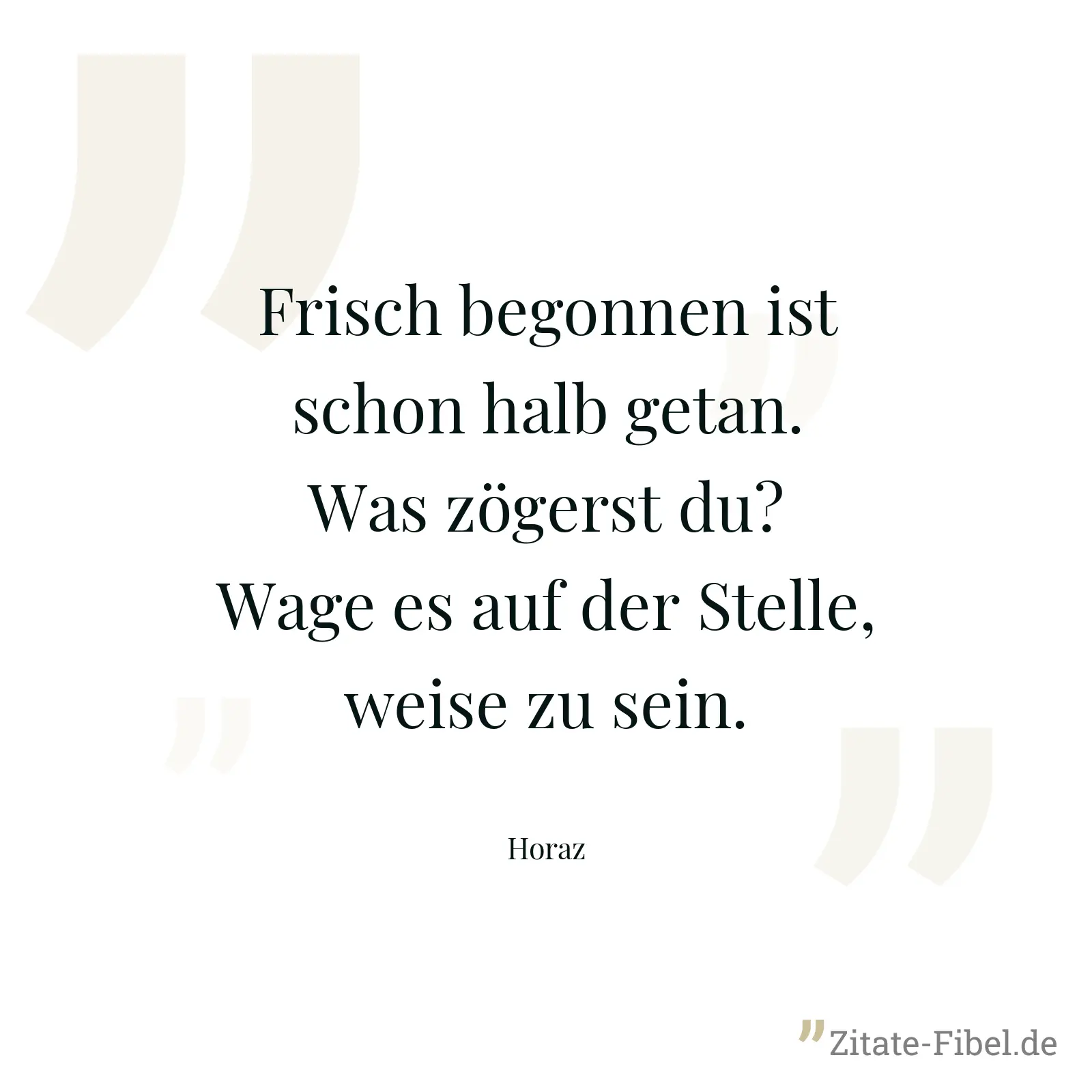 Frisch begonnen ist schon halb getan. Was zögerst du? Wage es auf der Stelle, weise zu sein. - Horaz