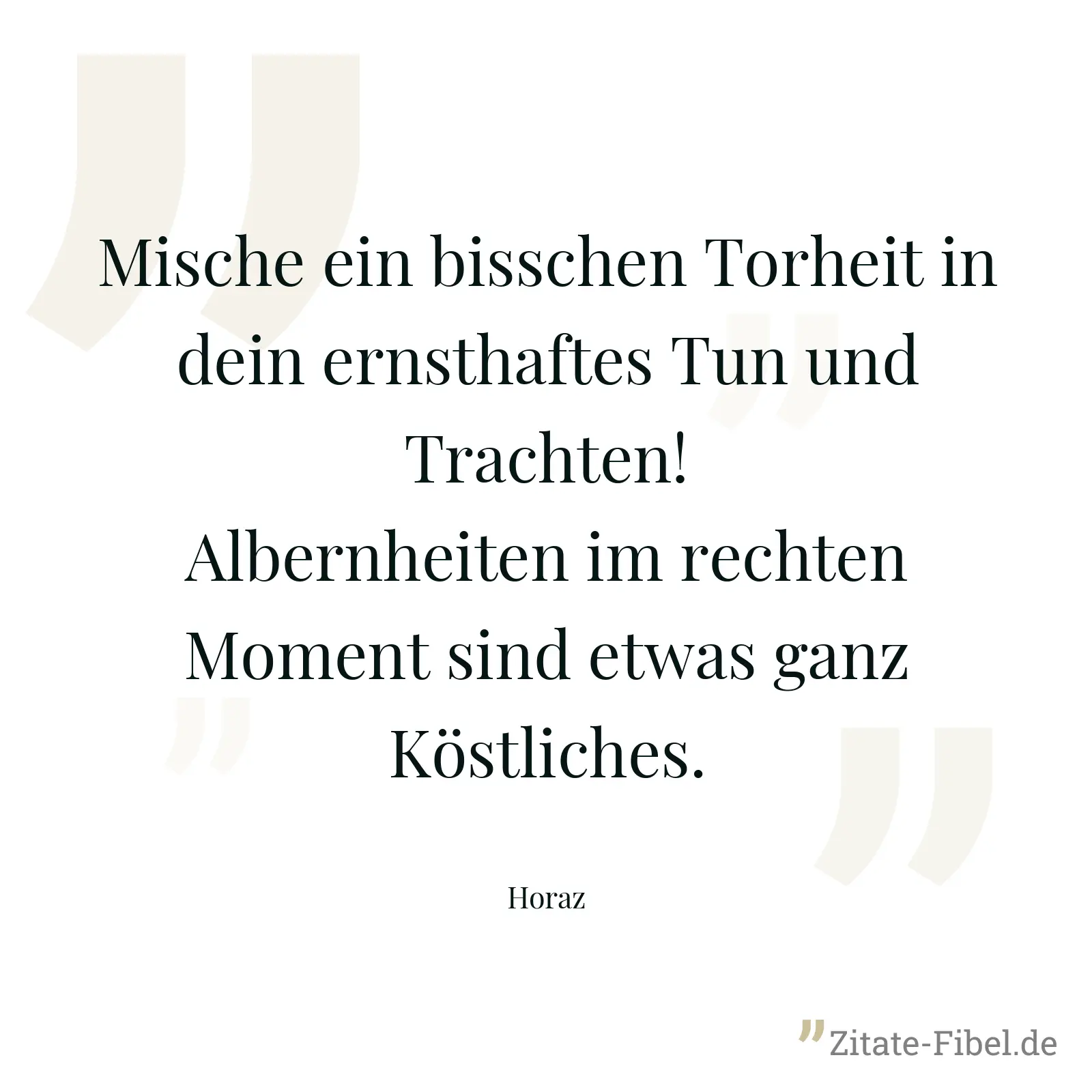 Mische ein bisschen Torheit in dein ernsthaftes Tun und Trachten! Albernheiten im rechten Moment sind etwas ganz Köstliches. - Horaz