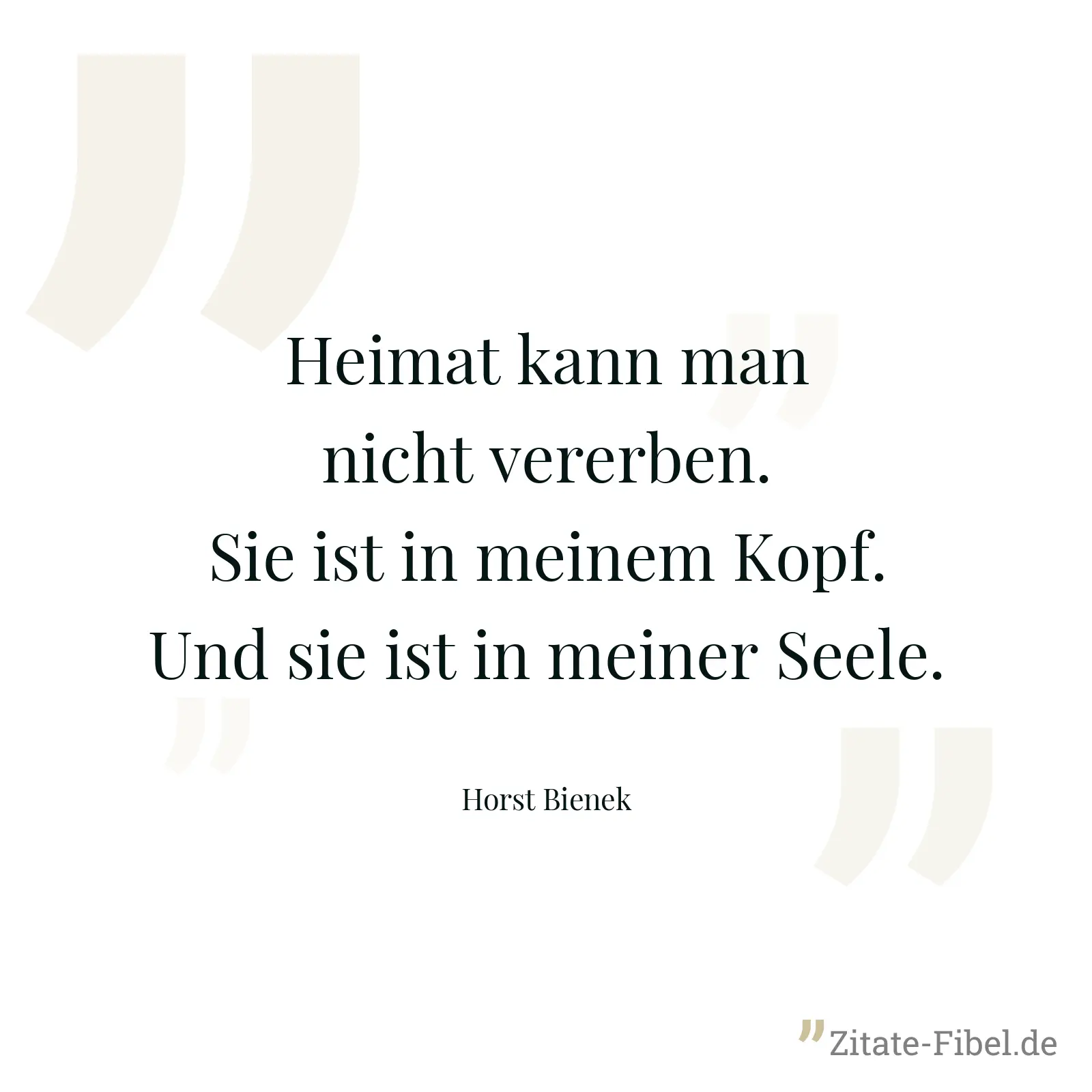 Heimat kann man nicht vererben. Sie ist in meinem Kopf. Und sie ist in meiner Seele. - Horst Bienek