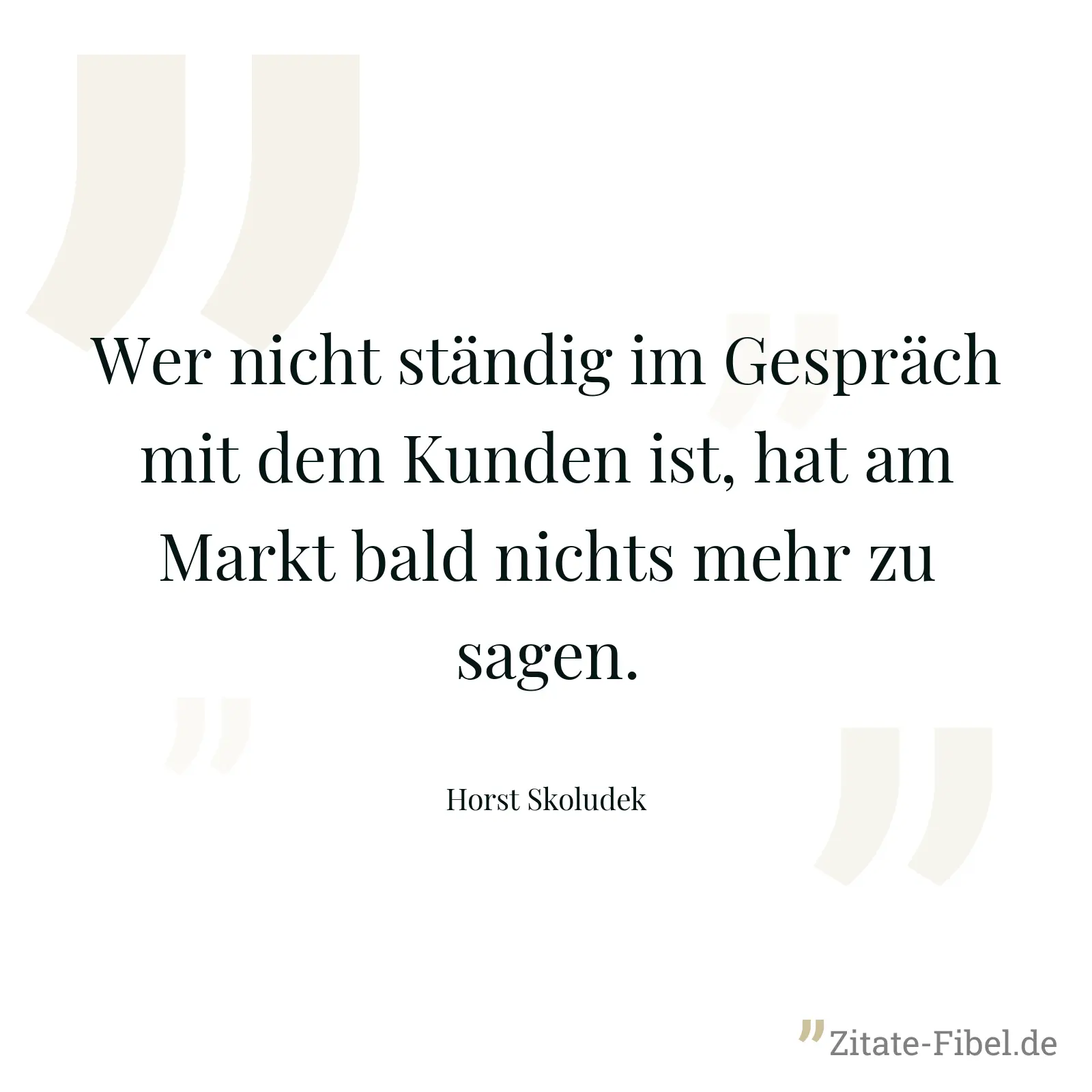 Wer nicht ständig im Gespräch mit dem Kunden ist, hat am Markt bald nichts mehr zu sagen. - Horst Skoludek