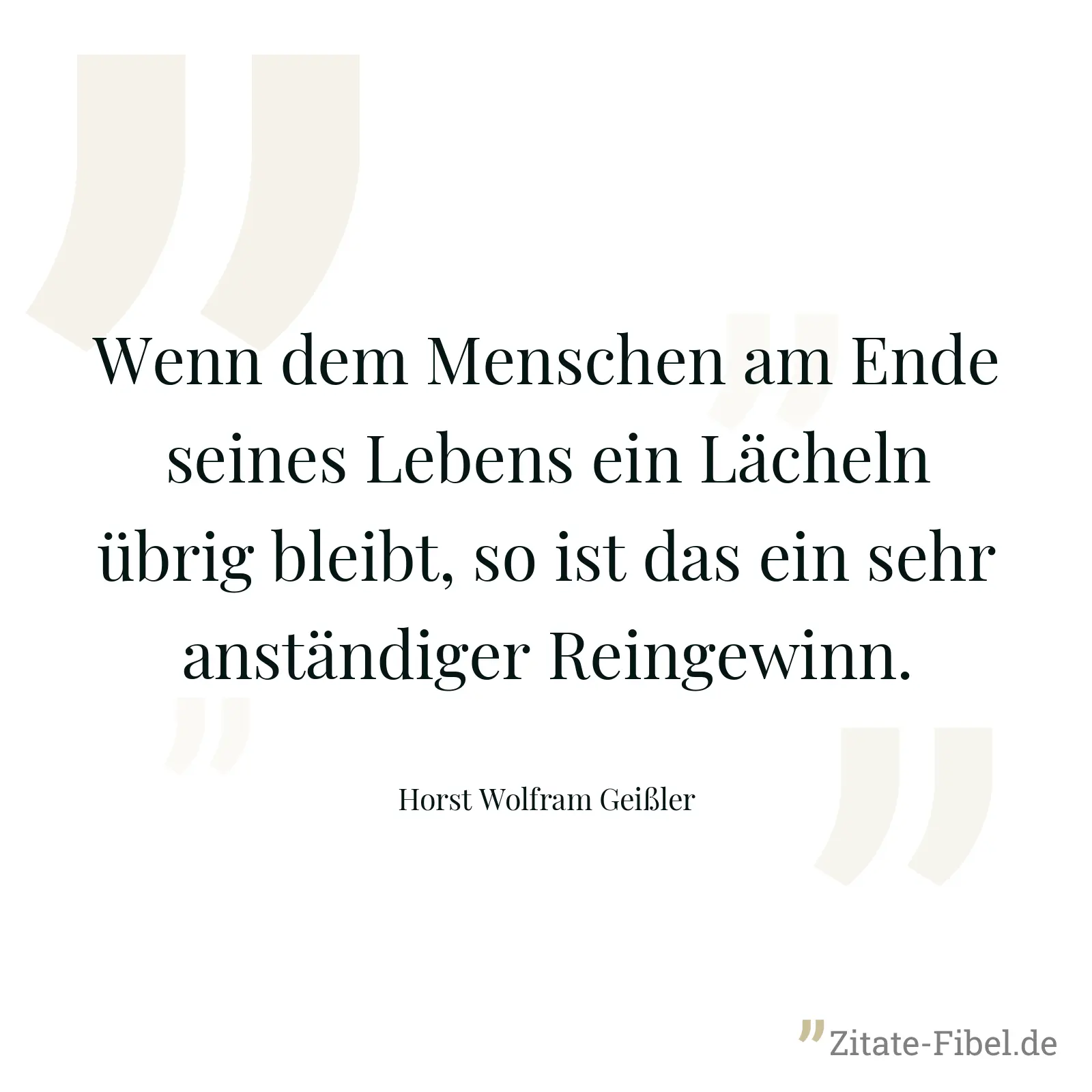 Wenn dem Menschen am Ende seines Lebens ein Lächeln übrig bleibt, so ist das ein sehr anständiger Reingewinn. - Horst Wolfram Geißler