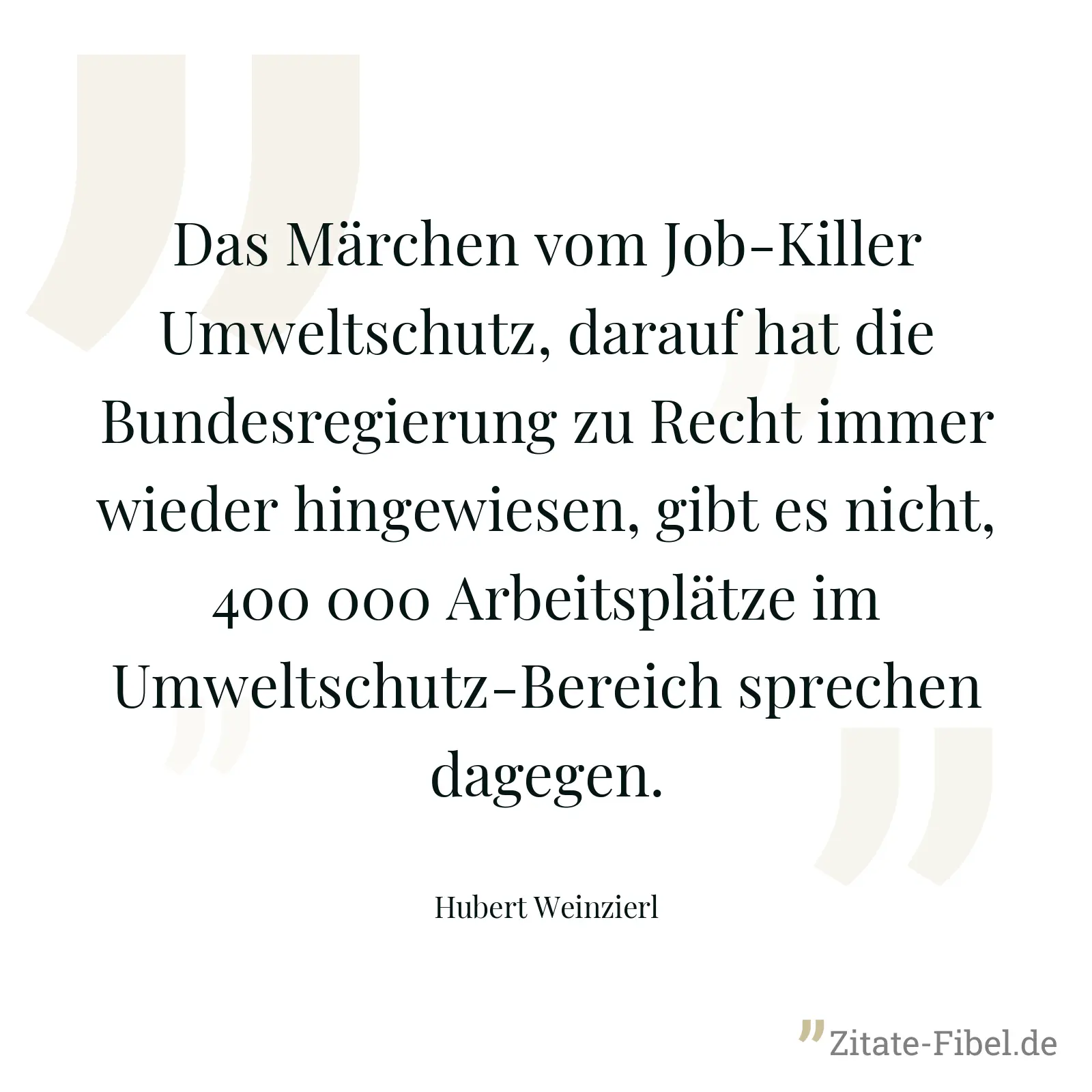 Das Märchen vom Job-Killer Umweltschutz, darauf hat die Bundesregierung zu Recht immer wieder hingewiesen, gibt es nicht, 400 000 Arbeitsplätze im Umweltschutz-Bereich sprechen dagegen. - Hubert Weinzierl