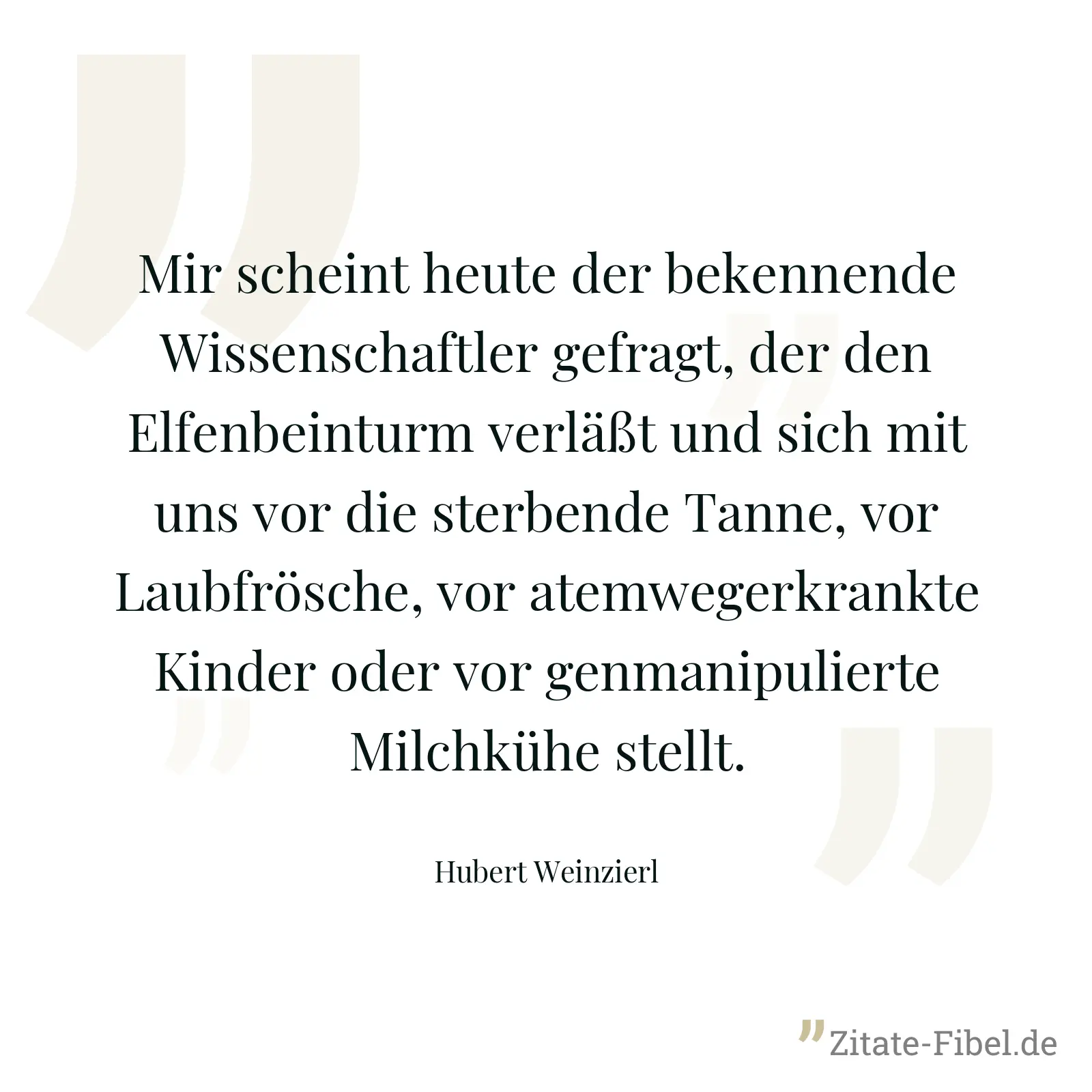 Mir scheint heute der bekennende Wissenschaftler gefragt, der den Elfenbeinturm verläßt und sich mit uns vor die sterbende Tanne, vor Laubfrösche, vor atemwegerkrankte Kinder oder vor genmanipulierte Milchkühe stellt. - Hubert Weinzierl