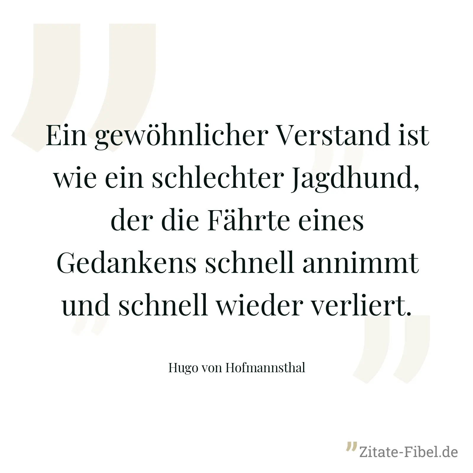 Ein gewöhnlicher Verstand ist wie ein schlechter Jagdhund, der die Fährte eines Gedankens schnell annimmt und schnell wieder verliert. - Hugo von Hofmannsthal
