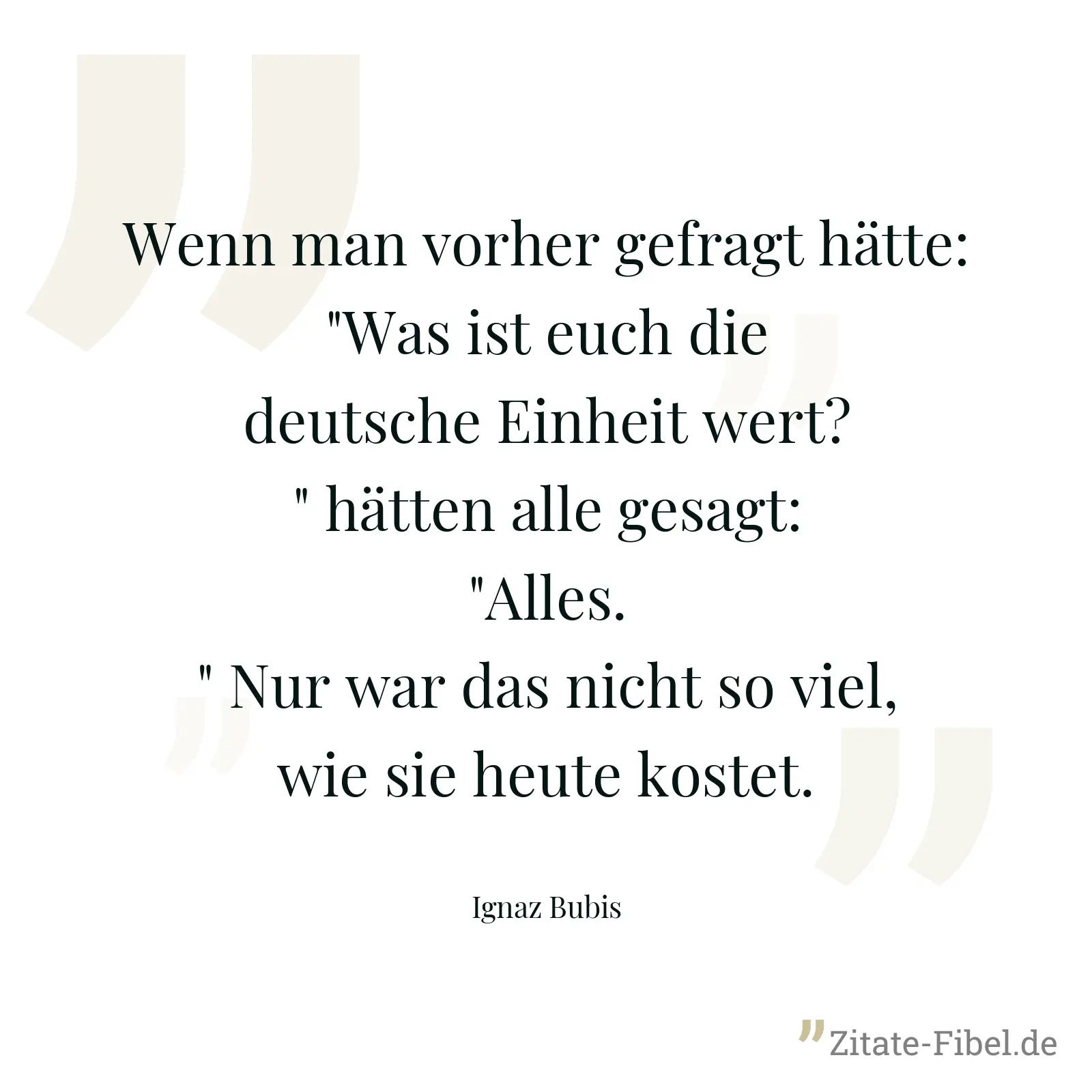 Wenn man vorher gefragt hätte: "Was ist euch die deutsche Einheit wert?" hätten alle gesagt: "Alles." Nur war das nicht so viel, wie sie heute kostet. - Ignaz Bubis