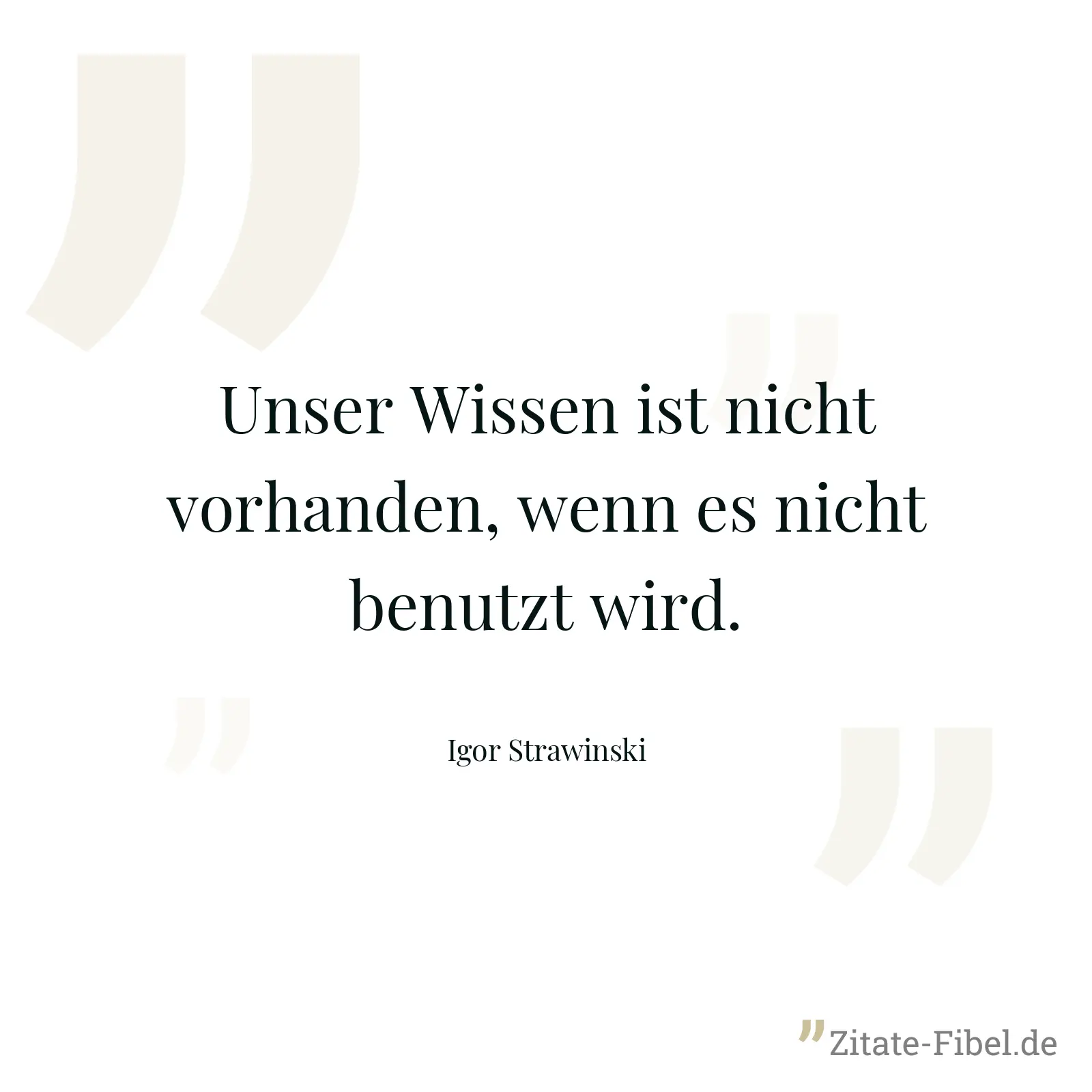 Unser Wissen ist nicht vorhanden, wenn es nicht benutzt wird. - Igor Strawinski