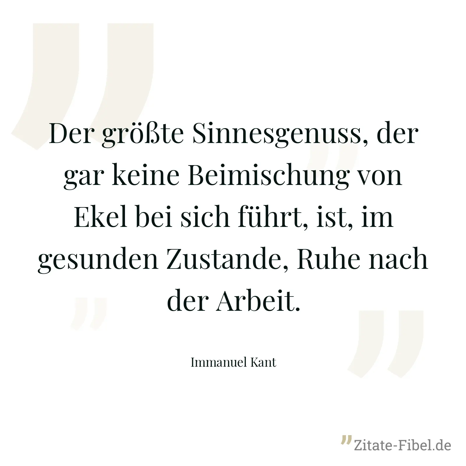 Der größte Sinnesgenuss, der gar keine Beimischung von Ekel bei sich führt, ist, im gesunden Zustande, Ruhe nach der Arbeit. - Immanuel Kant