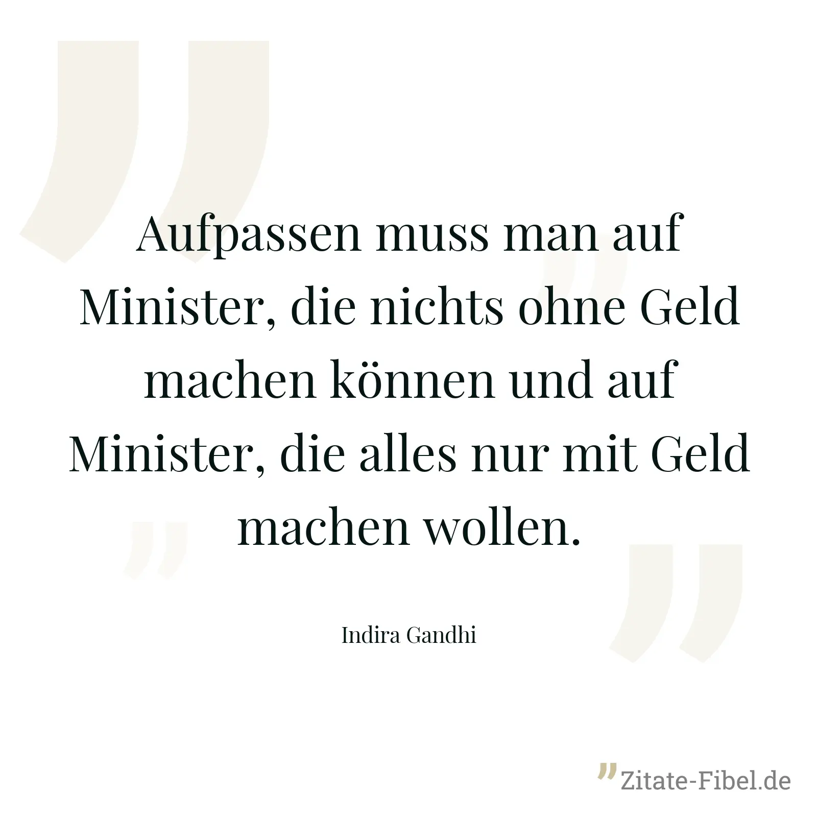 Aufpassen muss man auf Minister, die nichts ohne Geld machen können und auf Minister, die alles nur mit Geld machen wollen. - Indira Gandhi