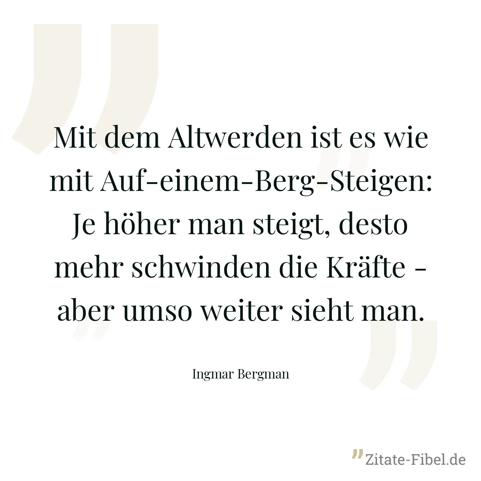 Mit dem Altwerden ist es wie mit Auf-einem-Berg-Steigen: Je höher man steigt, desto mehr schwinden die Kräfte - aber umso weiter sieht man. - Ingmar Bergman