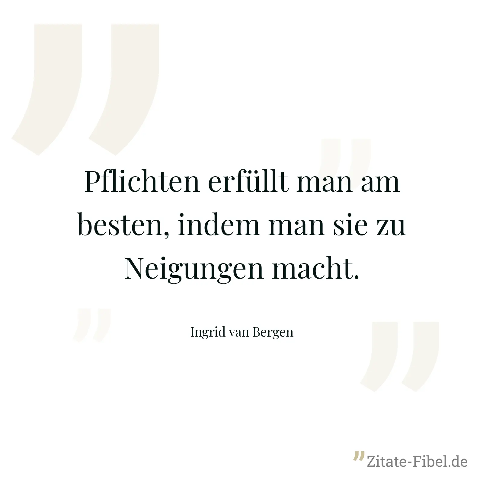 Pflichten erfüllt man am besten, indem man sie zu Neigungen macht. - Ingrid van Bergen