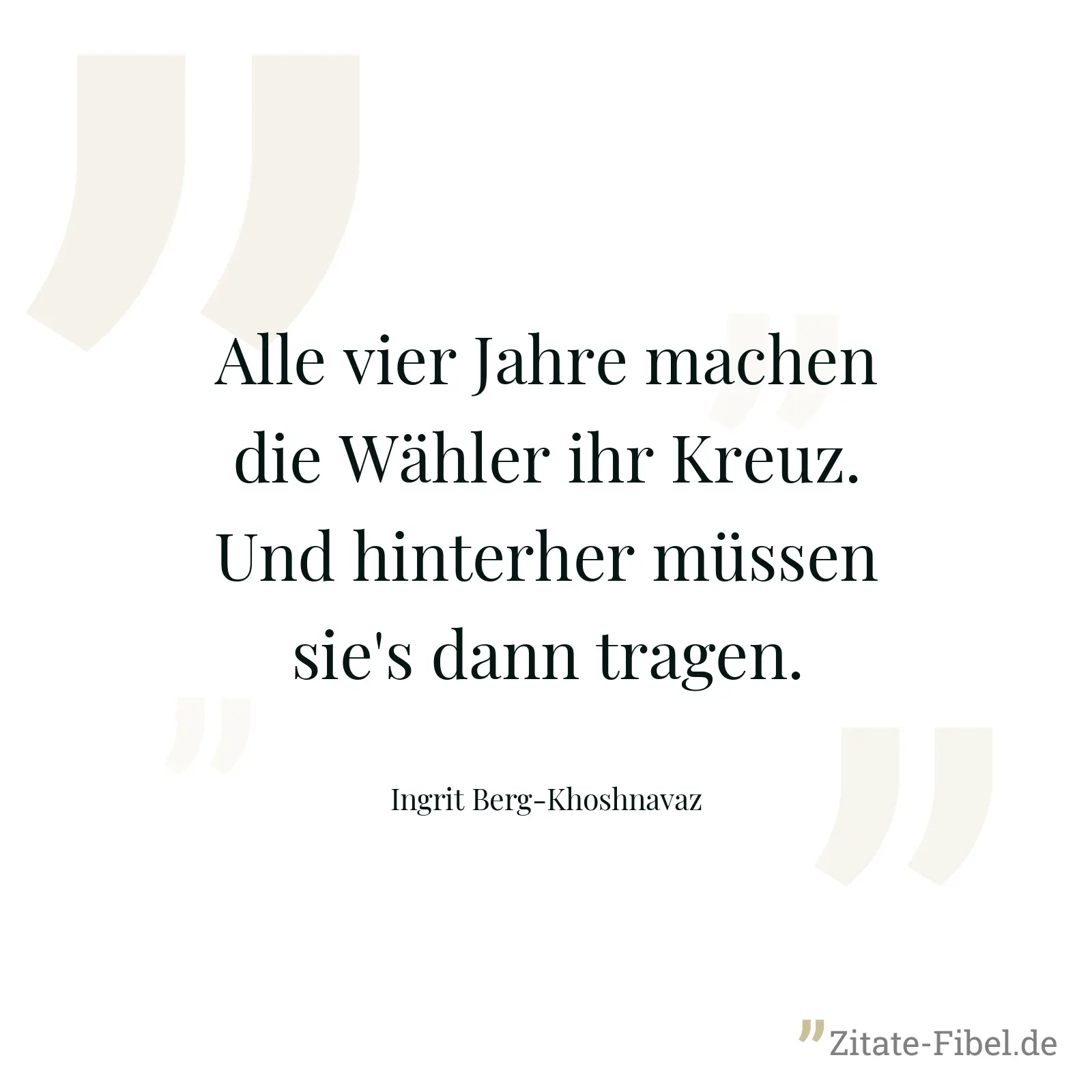 Alle vier Jahre machen die Wähler ihr Kreuz. Und hinterher müssen sie's dann tragen. - Ingrit Berg-Khoshnavaz