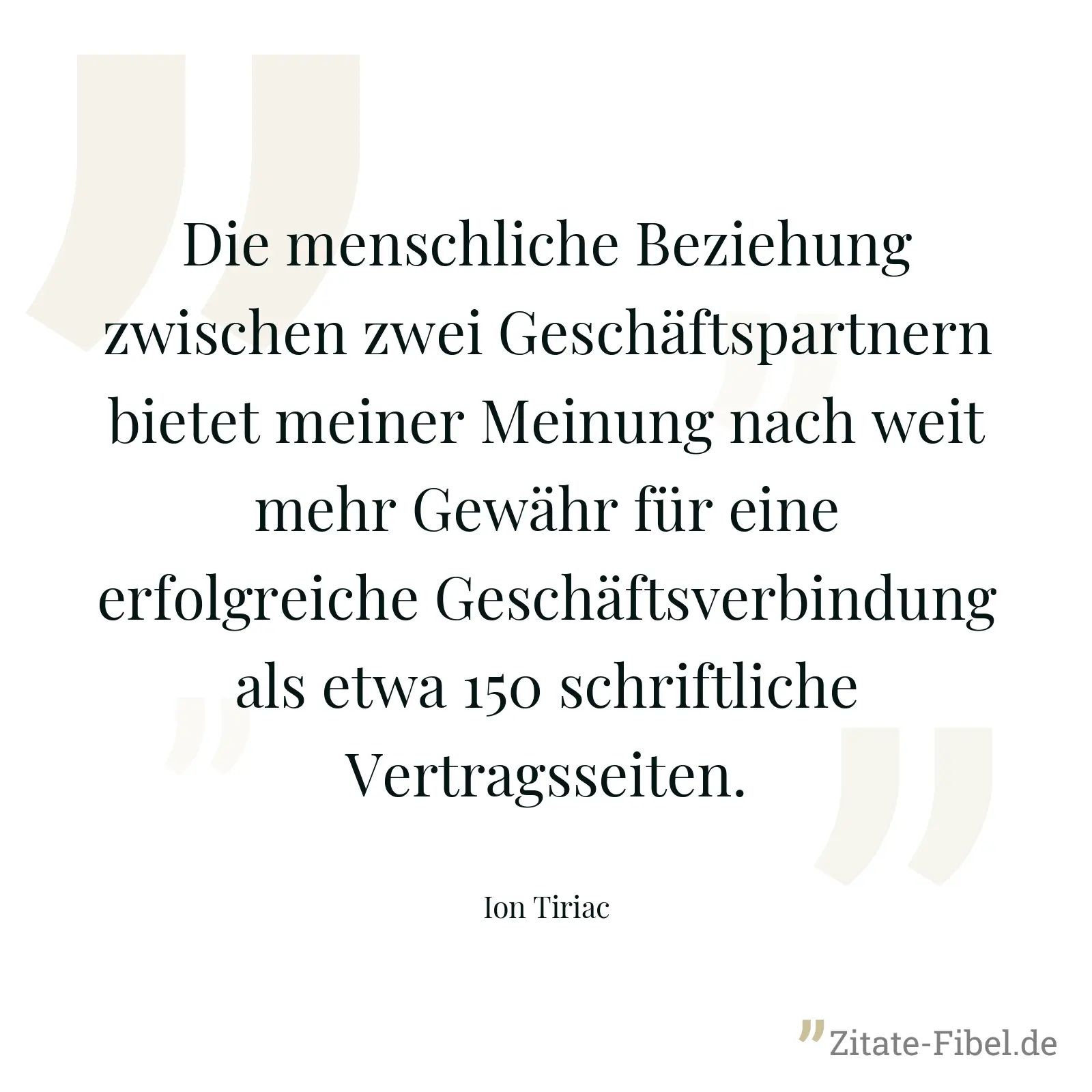 Die menschliche Beziehung zwischen zwei Geschäftspartnern bietet meiner Meinung nach weit mehr Gewähr für eine erfolgreiche Geschäftsverbindung als etwa 150 schriftliche Vertragsseiten. - Ion Tiriac