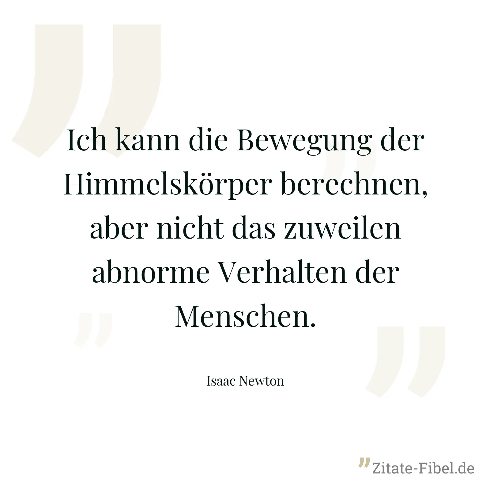 Ich kann die Bewegung der Himmelskörper berechnen, aber nicht das zuweilen abnorme Verhalten der Menschen. - Isaac Newton