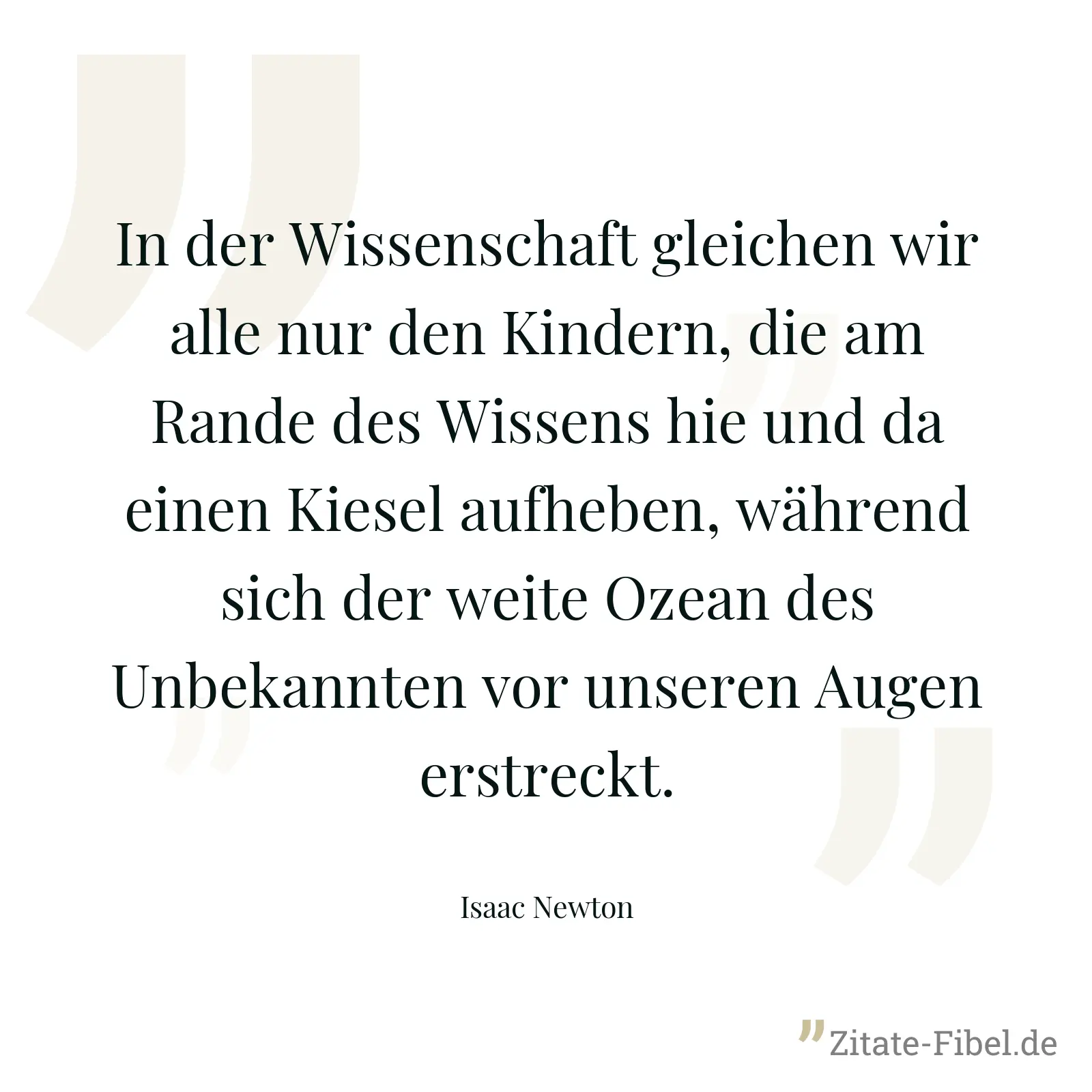 In der Wissenschaft gleichen wir alle nur den Kindern, die am Rande des Wissens hie und da einen Kiesel aufheben, während sich der weite Ozean des Unbekannten vor unseren Augen erstreckt. - Isaac Newton