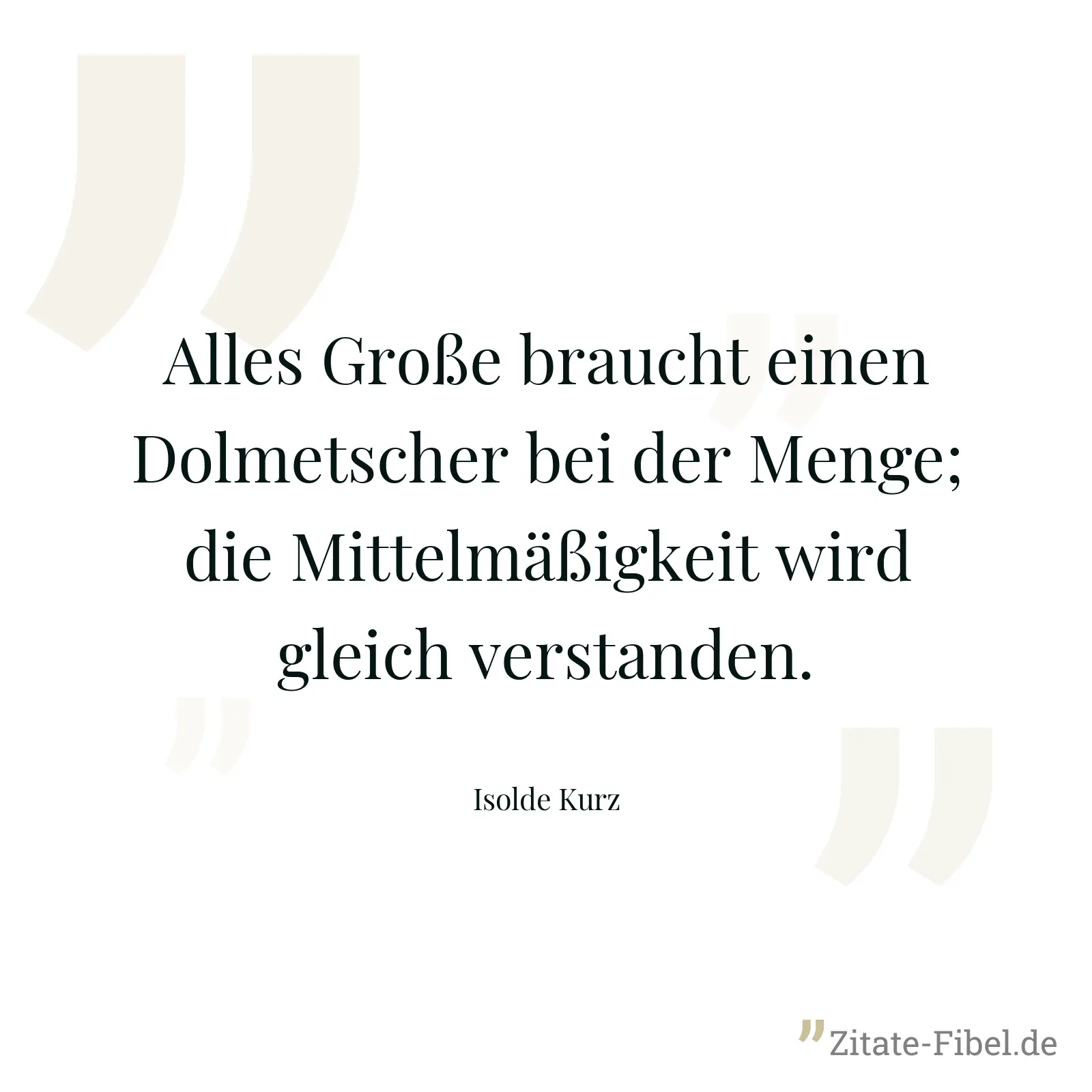 Alles Große braucht einen Dolmetscher bei der Menge; die Mittelmäßigkeit wird gleich verstanden. - Isolde Kurz