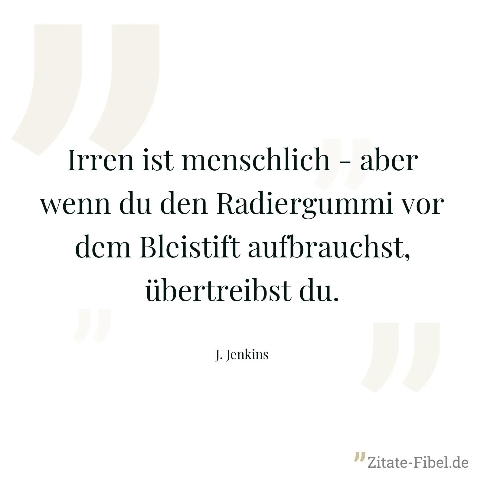 Irren ist menschlich - aber wenn du den Radiergummi vor dem Bleistift aufbrauchst, übertreibst du. - J. Jenkins