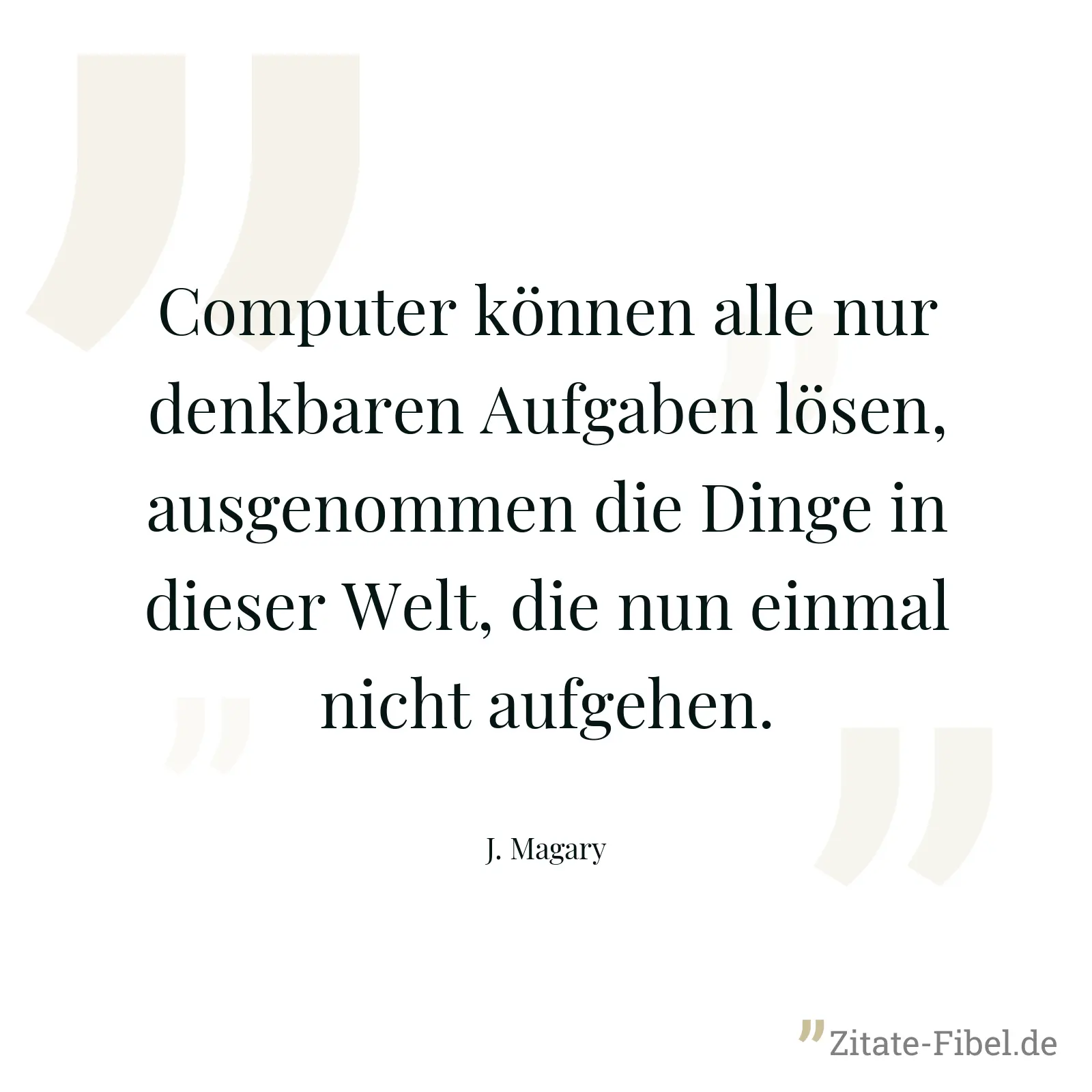 Computer können alle nur denkbaren Aufgaben lösen, ausgenommen die Dinge in dieser Welt, die nun einmal nicht aufgehen. - J. Magary