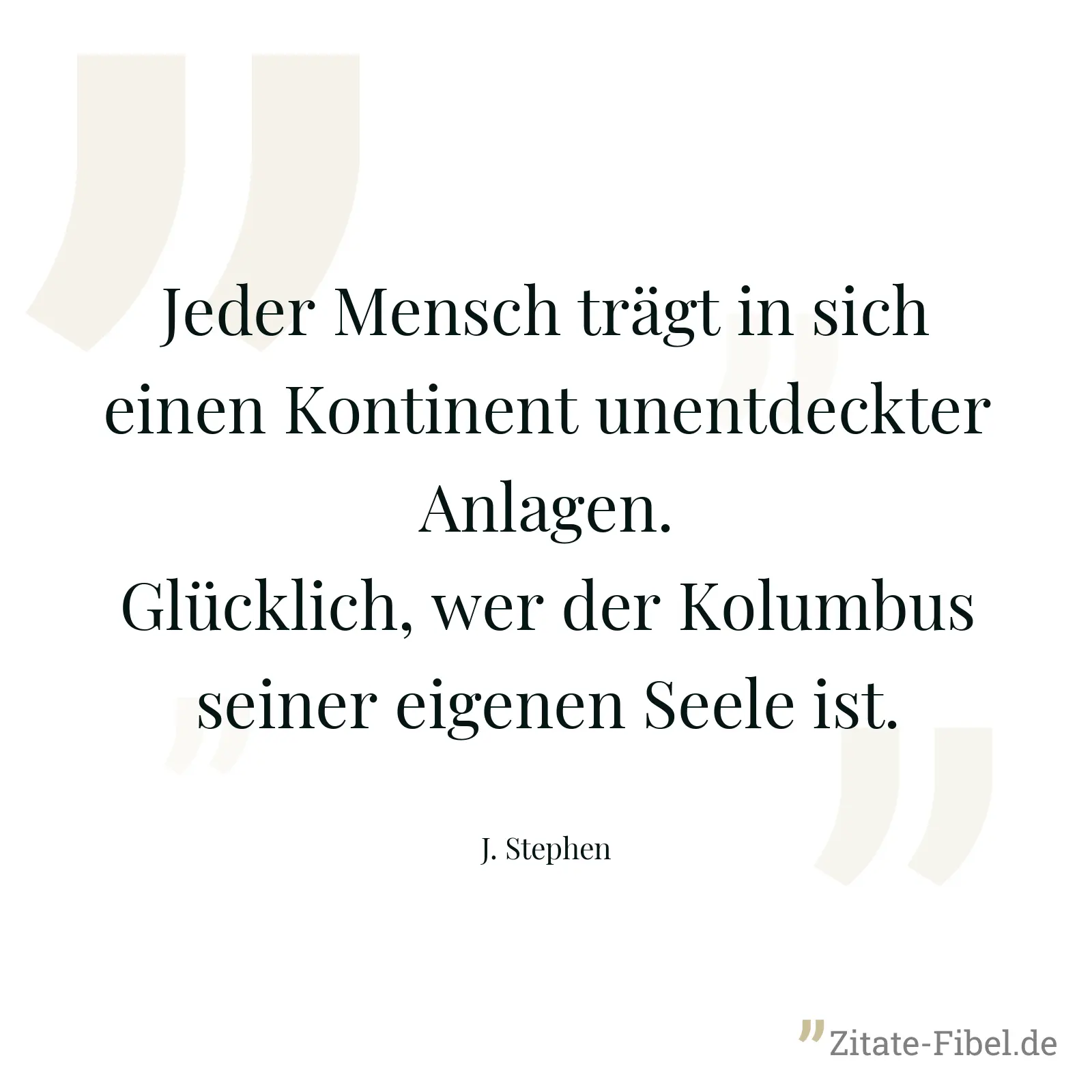 Jeder Mensch trägt in sich einen Kontinent unentdeckter Anlagen. Glücklich, wer der Kolumbus seiner eigenen Seele ist. - J. Stephen