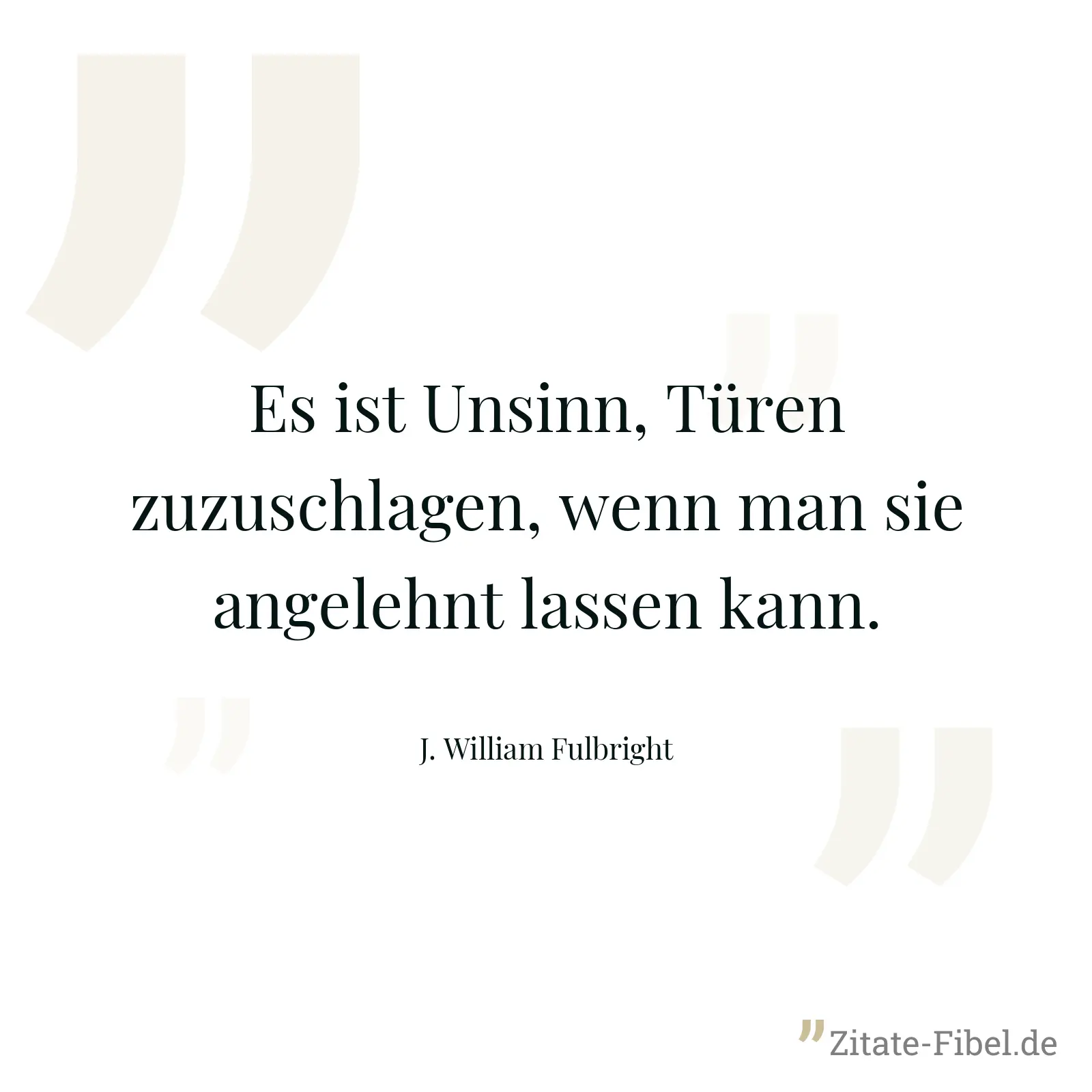 Es ist Unsinn, Türen zuzuschlagen, wenn man sie angelehnt lassen kann. - J. William Fulbright