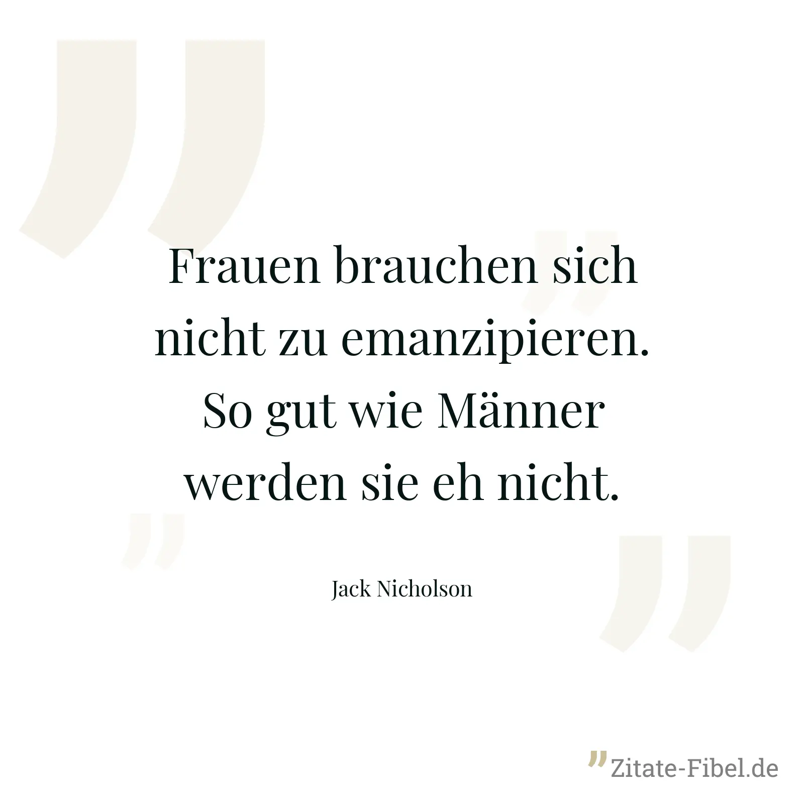 Frauen brauchen sich nicht zu emanzipieren. So gut wie Männer werden sie eh nicht. - Jack Nicholson