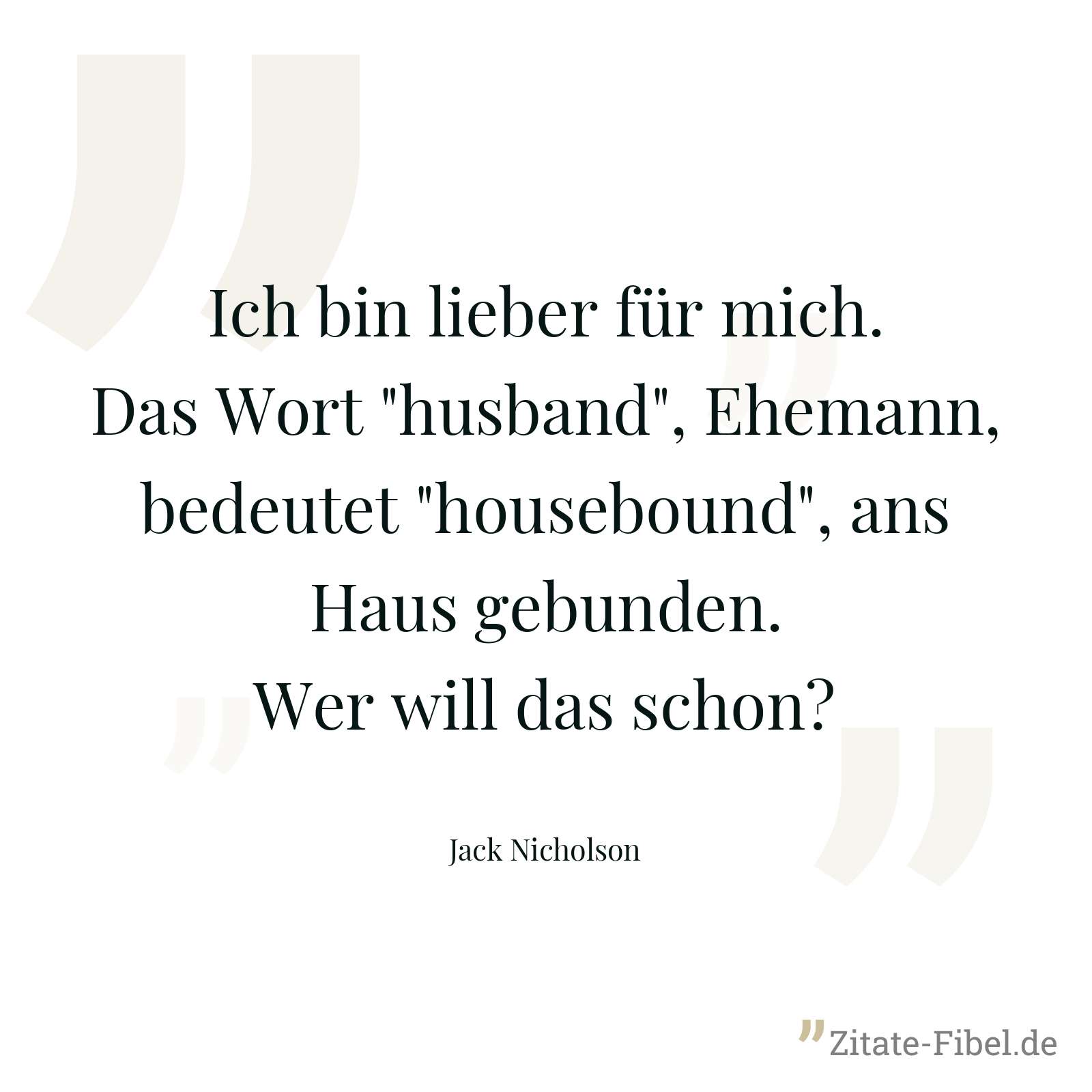 Ich bin lieber für mich. Das Wort "husband", Ehemann, bedeutet "housebound", ans Haus gebunden. Wer will das schon? - Jack Nicholson