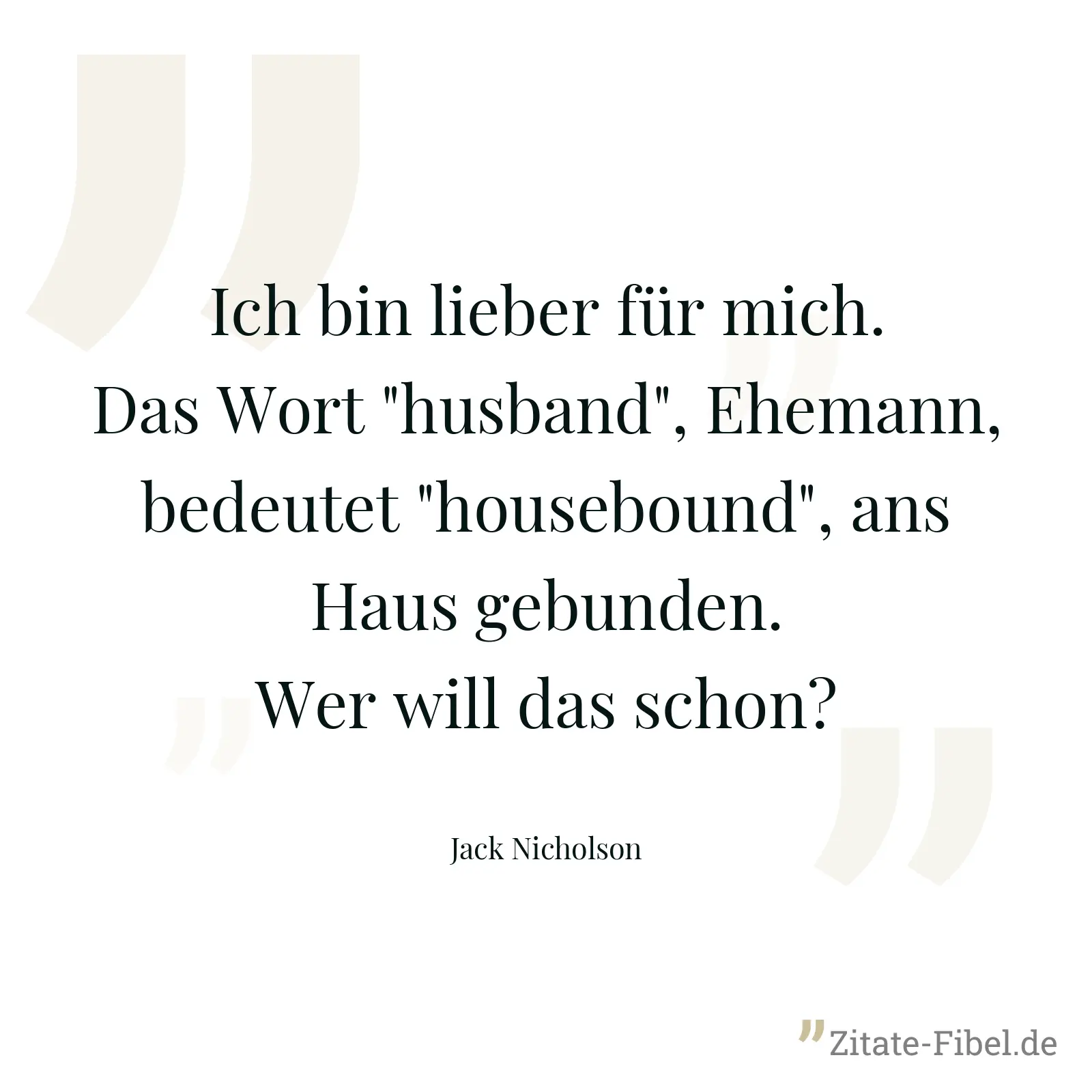 Ich bin lieber für mich. Das Wort "husband", Ehemann, bedeutet "housebound", ans Haus gebunden. Wer will das schon? - Jack Nicholson