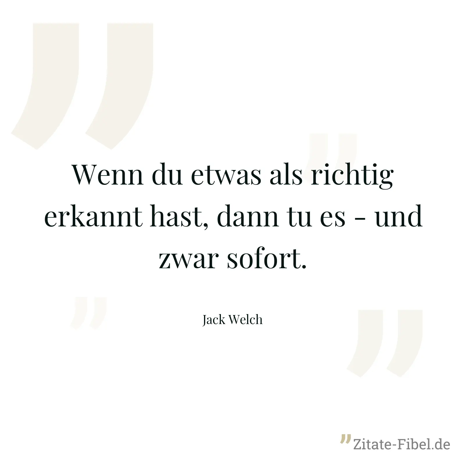 Wenn du etwas als richtig erkannt hast, dann tu es - und zwar sofort. - Jack Welch