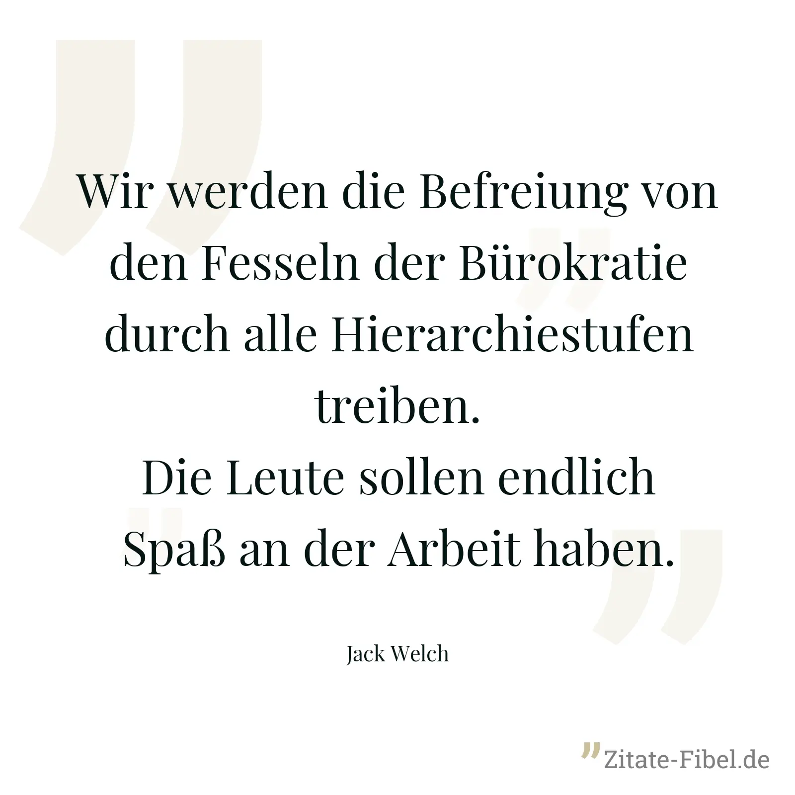 Wir werden die Befreiung von den Fesseln der Bürokratie durch alle Hierarchiestufen treiben. Die Leute sollen endlich Spaß an der Arbeit haben. - Jack Welch