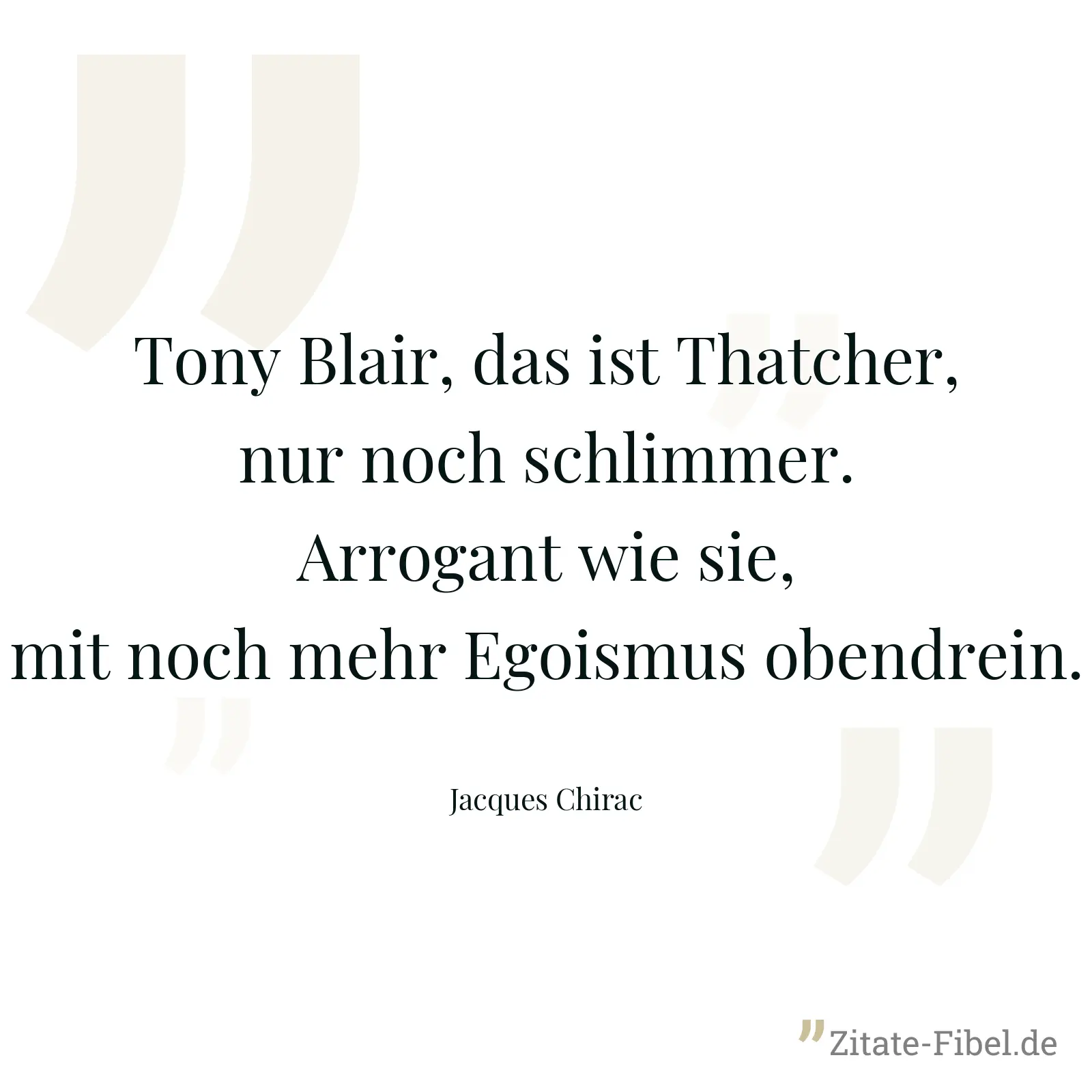 Tony Blair, das ist Thatcher, nur noch schlimmer. Arrogant wie sie, mit noch mehr Egoismus obendrein. - Jacques Chirac