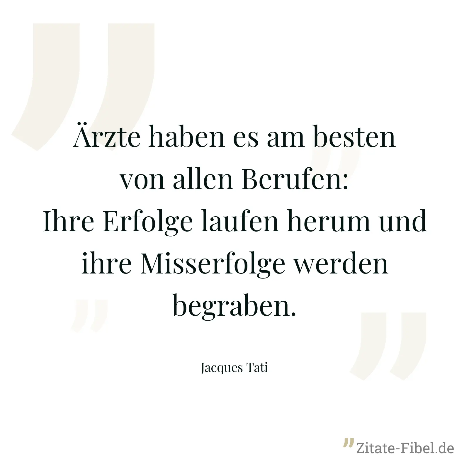 Ärzte haben es am besten von allen Berufen: Ihre Erfolge laufen herum und ihre Misserfolge werden begraben. - Jacques Tati