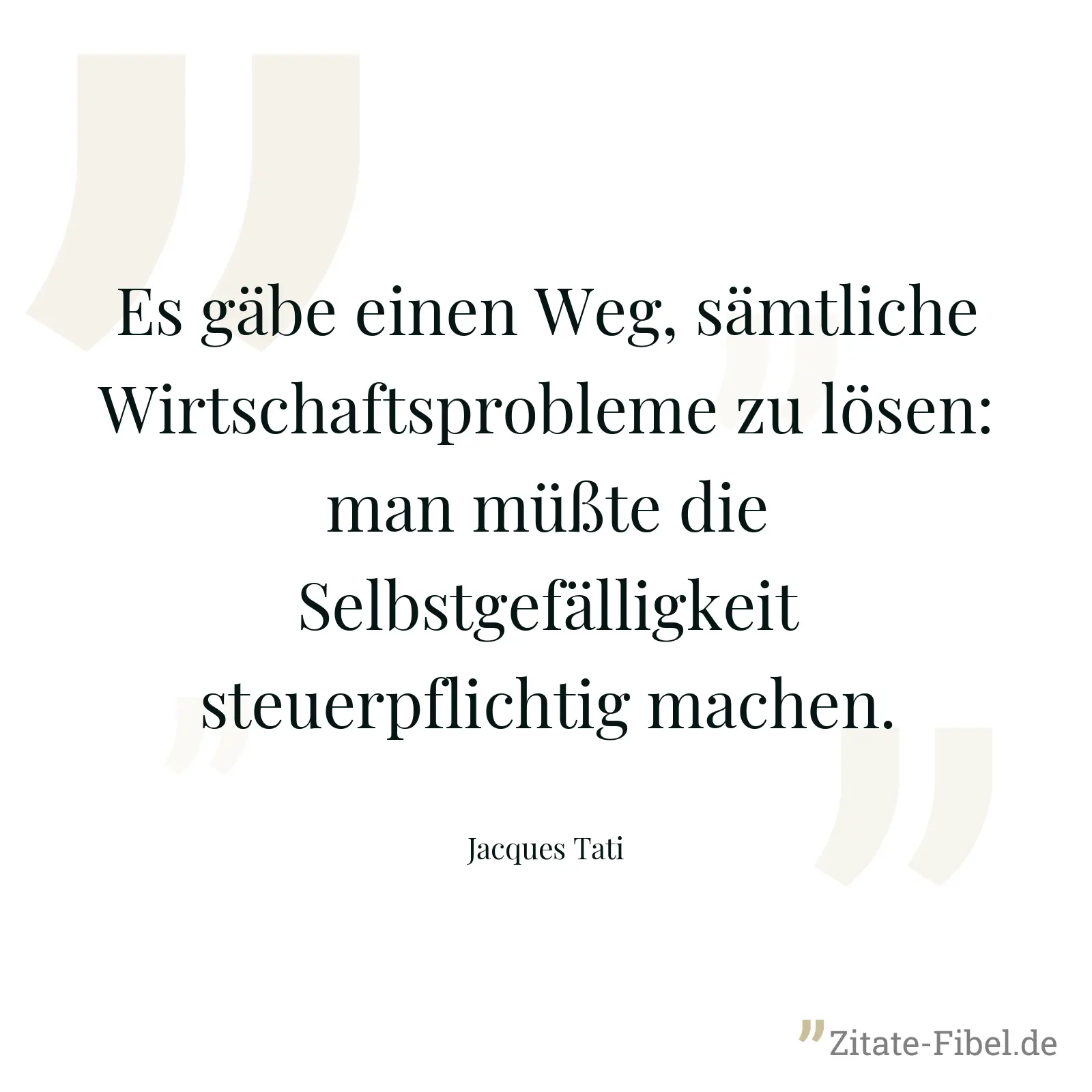 Es gäbe einen Weg, sämtliche Wirtschaftsprobleme zu lösen: man müßte die Selbstgefälligkeit steuerpflichtig machen. - Jacques Tati