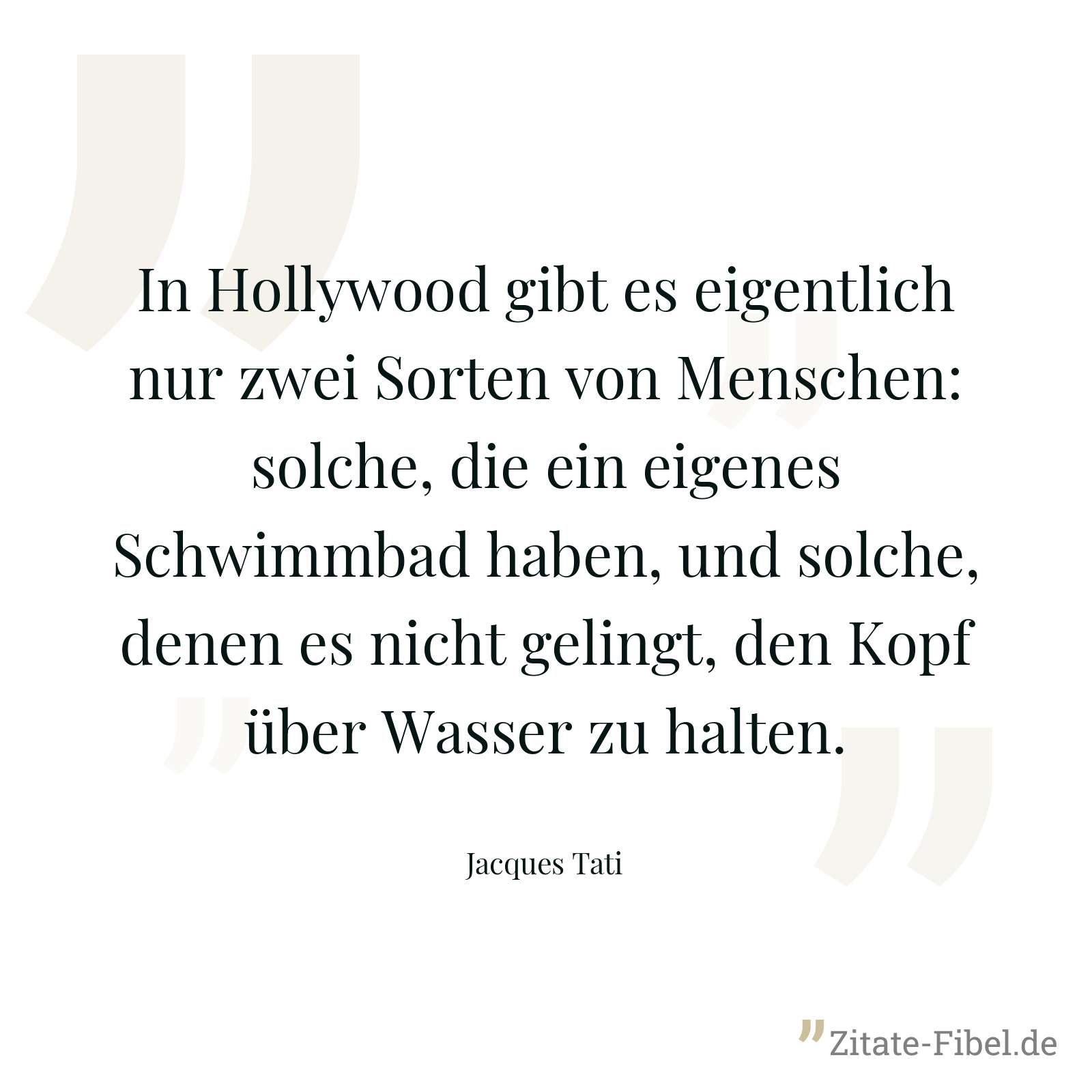 In Hollywood gibt es eigentlich nur zwei Sorten von Menschen: solche, die ein eigenes Schwimmbad haben, und solche, denen es nicht gelingt, den Kopf über Wasser zu halten. - Jacques Tati