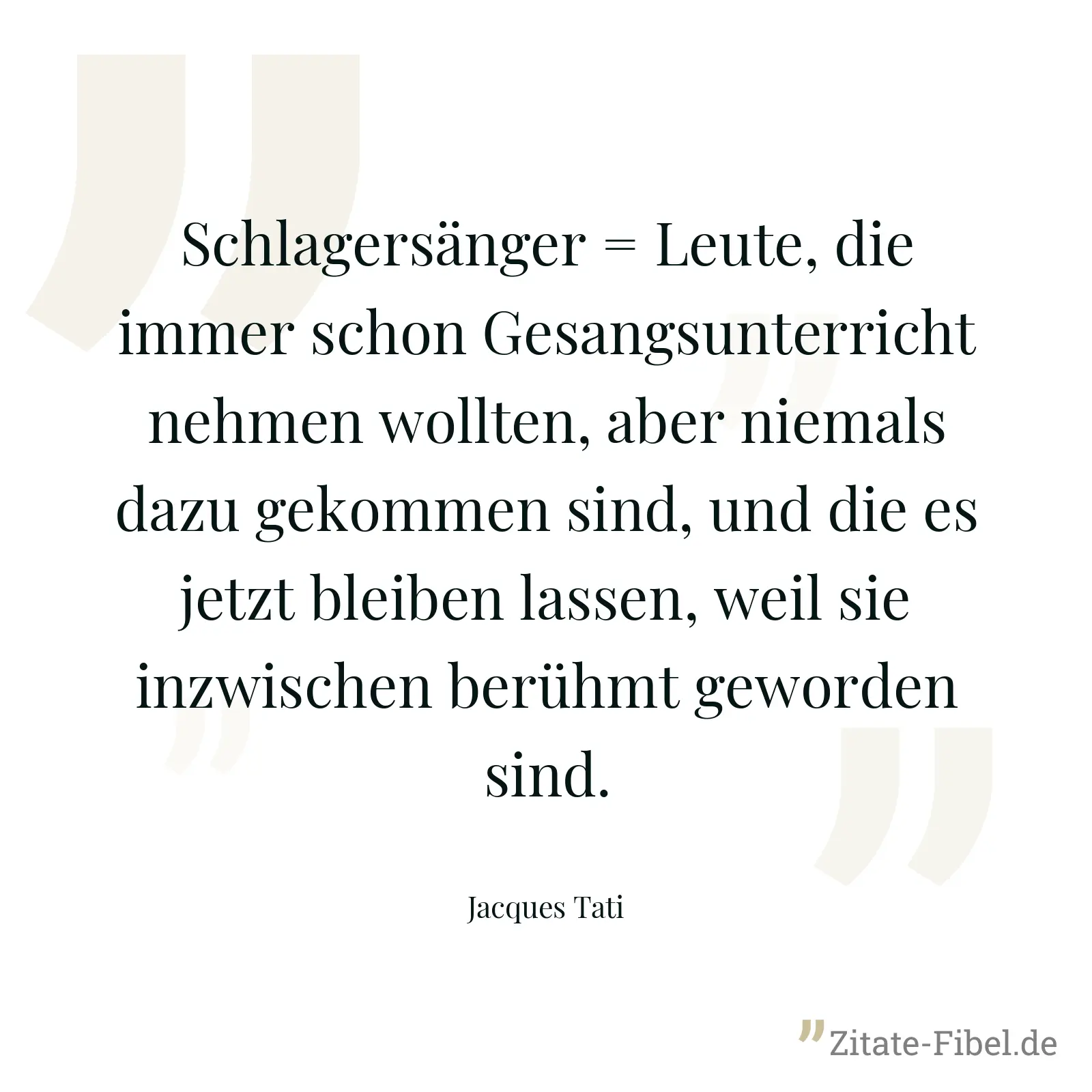 Schlagersänger = Leute, die immer schon Gesangsunterricht nehmen wollten, aber niemals dazu gekommen sind, und die es jetzt bleiben lassen, weil sie inzwischen berühmt geworden sind. - Jacques Tati