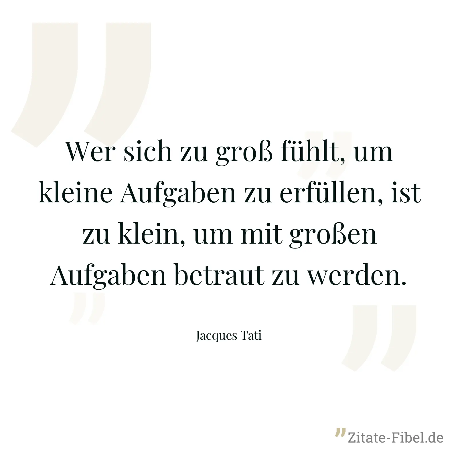 Wer sich zu groß fühlt, um kleine Aufgaben zu erfüllen, ist zu klein, um mit großen Aufgaben betraut zu werden. - Jacques Tati