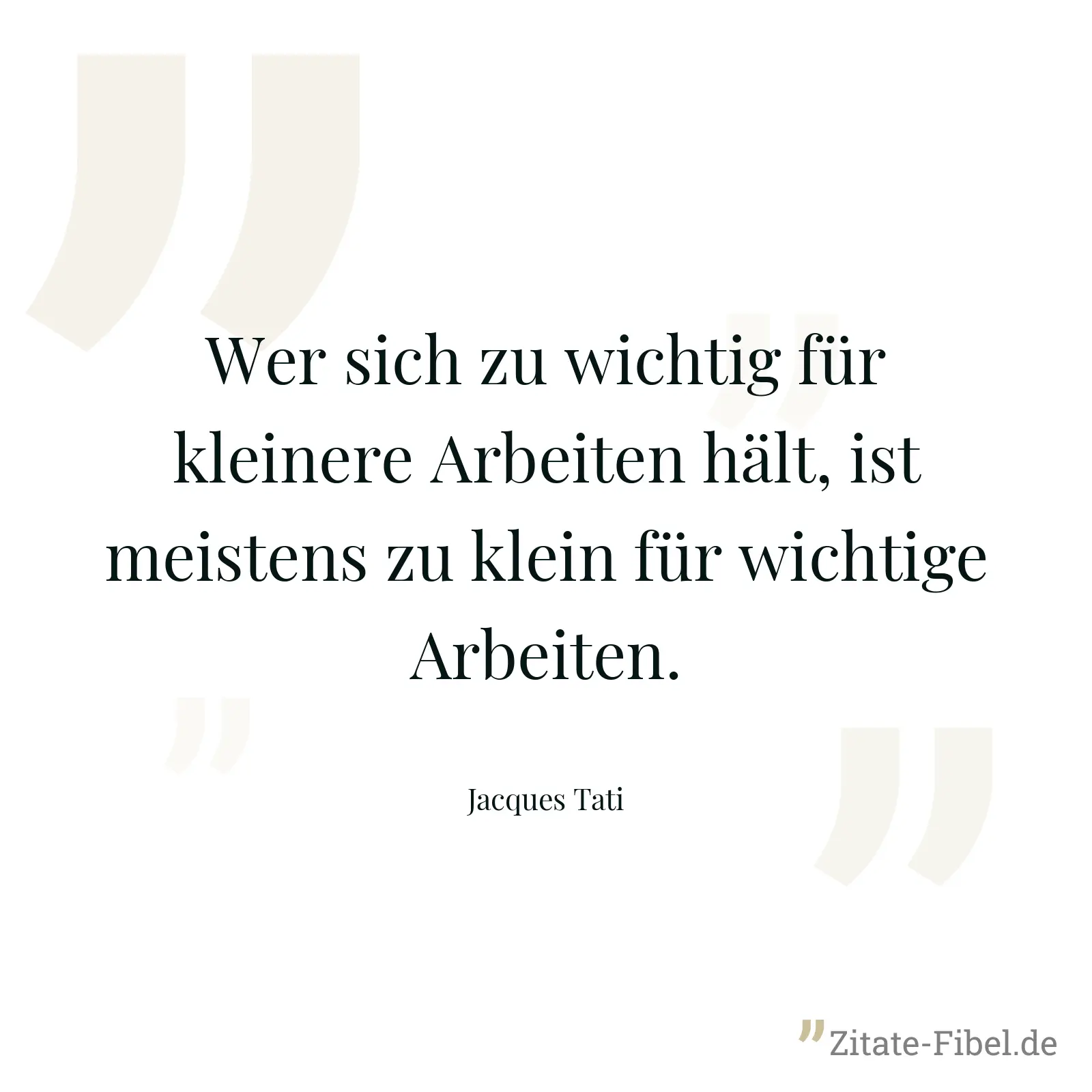 Wer sich zu wichtig für kleinere Arbeiten hält, ist meistens zu klein für wichtige Arbeiten. - Jacques Tati