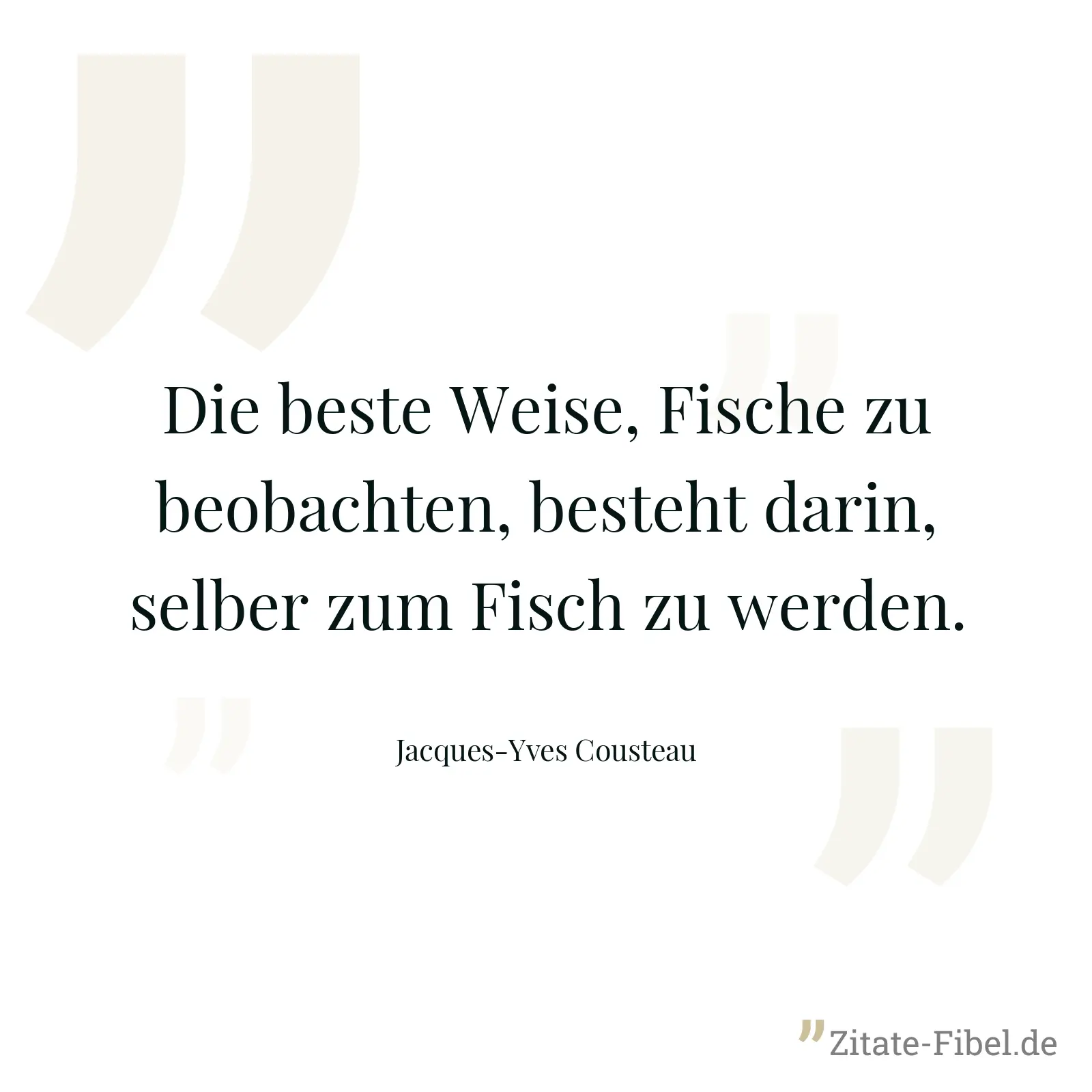 Die beste Weise, Fische zu beobachten, besteht darin, selber zum Fisch zu werden. - Jacques-Yves Cousteau