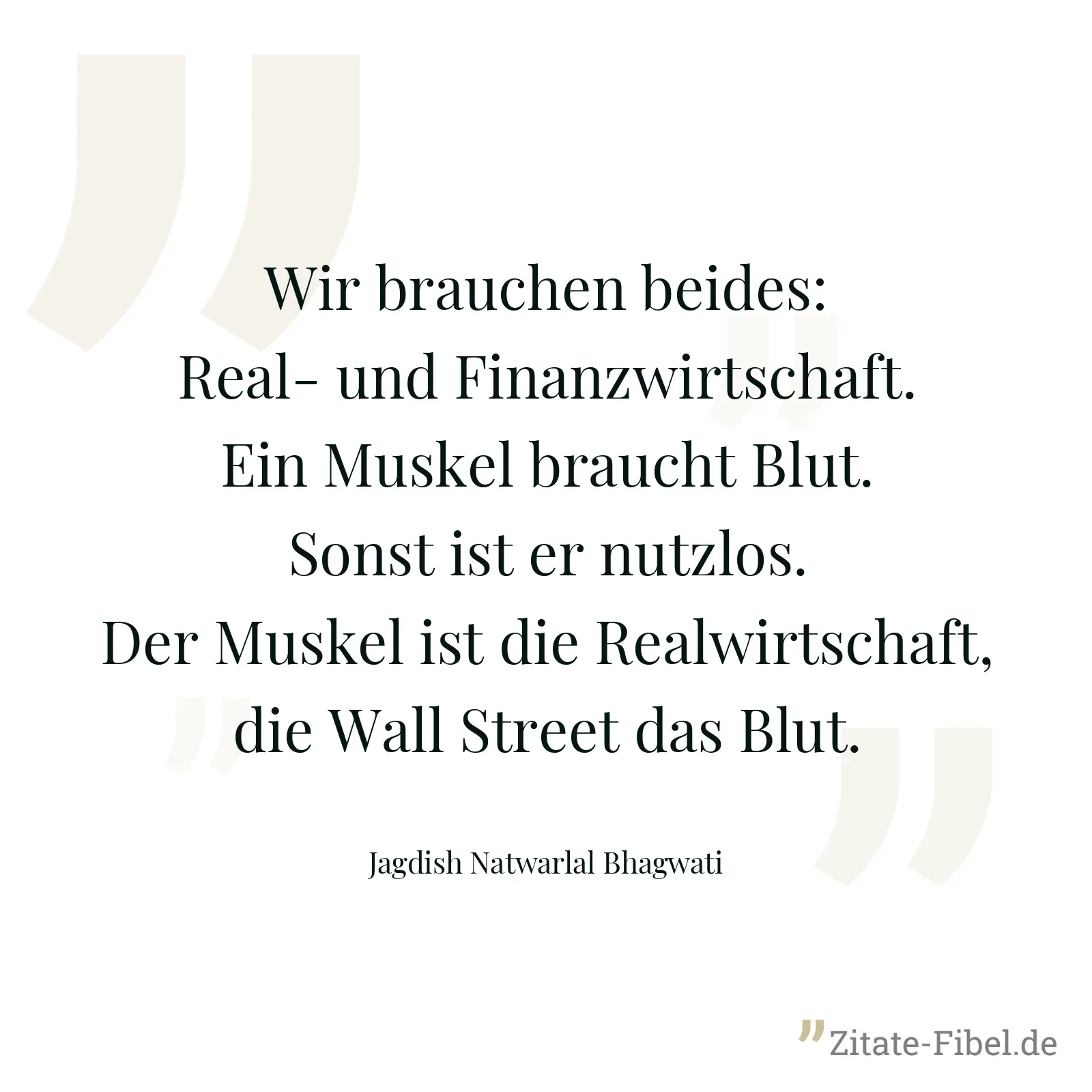 Wir brauchen beides: Real- und Finanzwirtschaft. Ein Muskel braucht Blut. Sonst ist er nutzlos. Der Muskel ist die Realwirtschaft, die Wall Street das Blut. - Jagdish Natwarlal Bhagwati