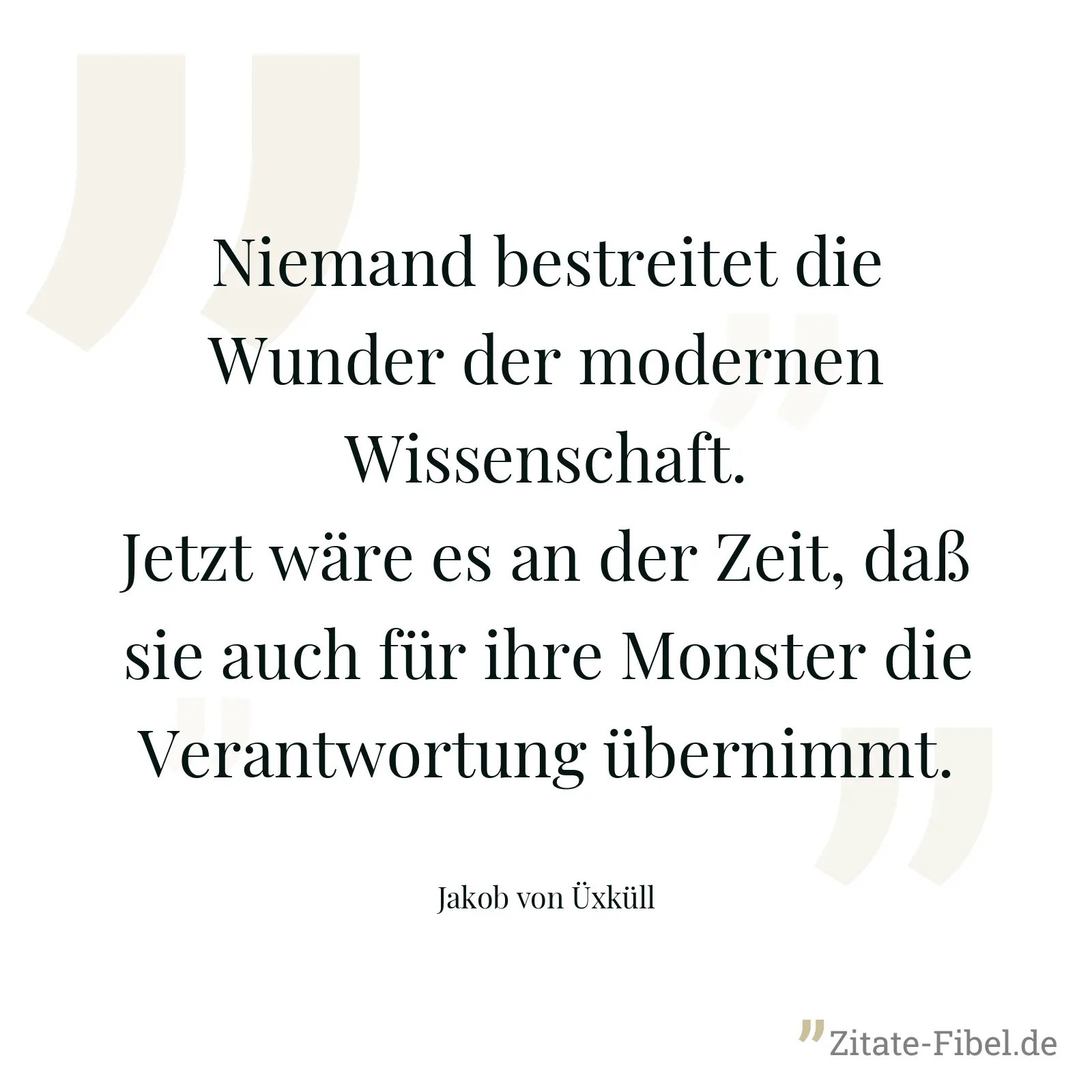 Niemand bestreitet die Wunder der modernen Wissenschaft. Jetzt wäre es an der Zeit, daß sie auch für ihre Monster die Verantwortung übernimmt. - Jakob von Üxküll