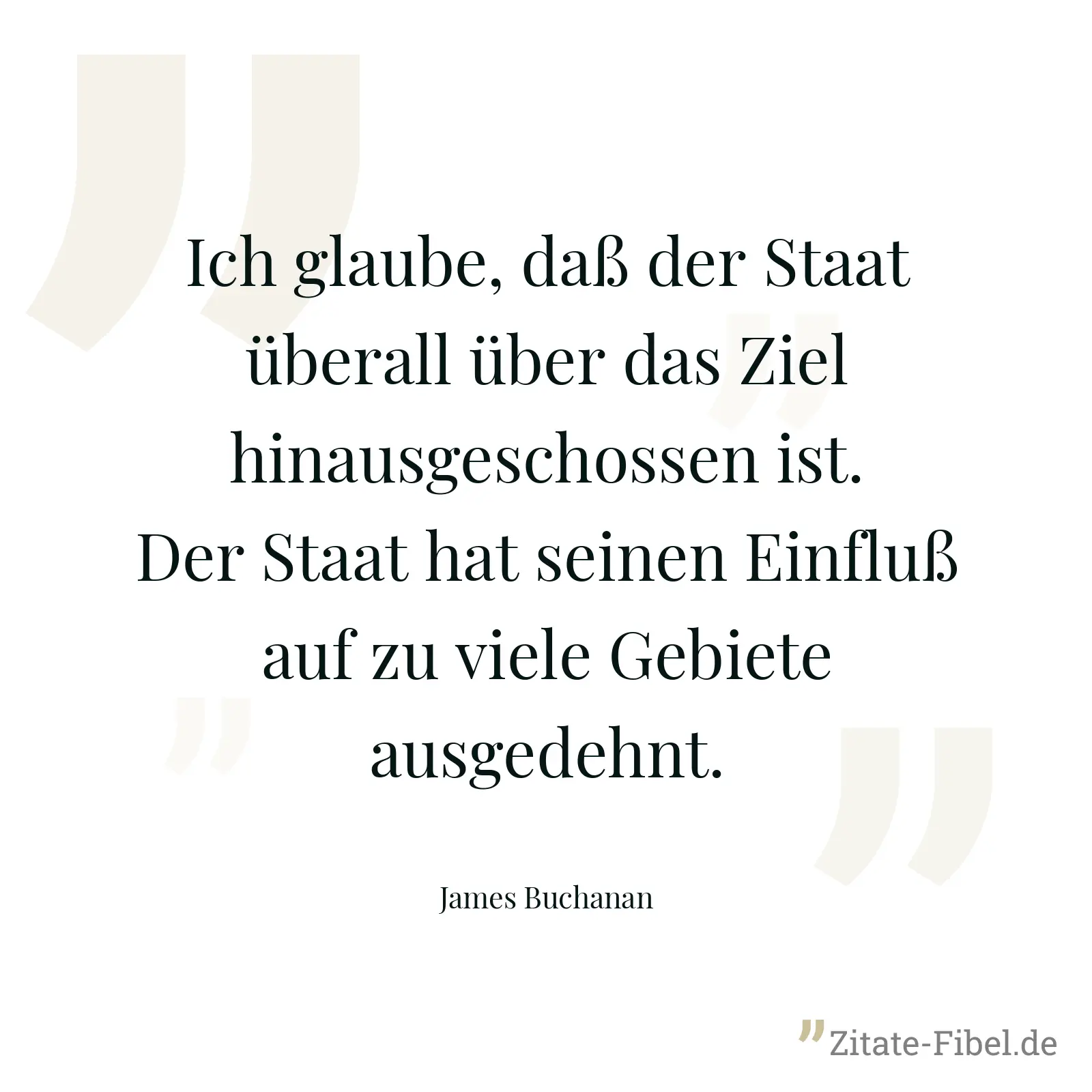 Ich glaube, daß der Staat überall über das Ziel hinausgeschossen ist. Der Staat hat seinen Einfluß auf zu viele Gebiete ausgedehnt. - James Buchanan