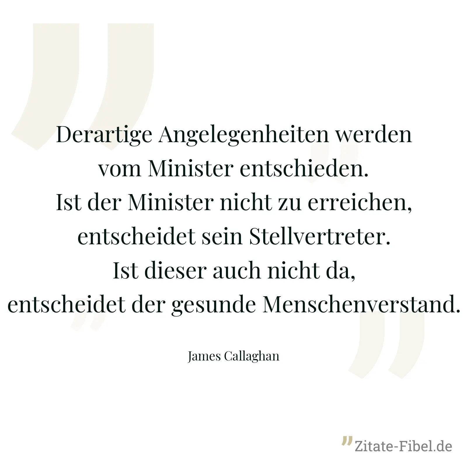 Derartige Angelegenheiten werden vom Minister entschieden. Ist der Minister nicht zu erreichen, entscheidet sein Stellvertreter. Ist dieser auch nicht da, entscheidet der gesunde Menschenverstand. - James Callaghan