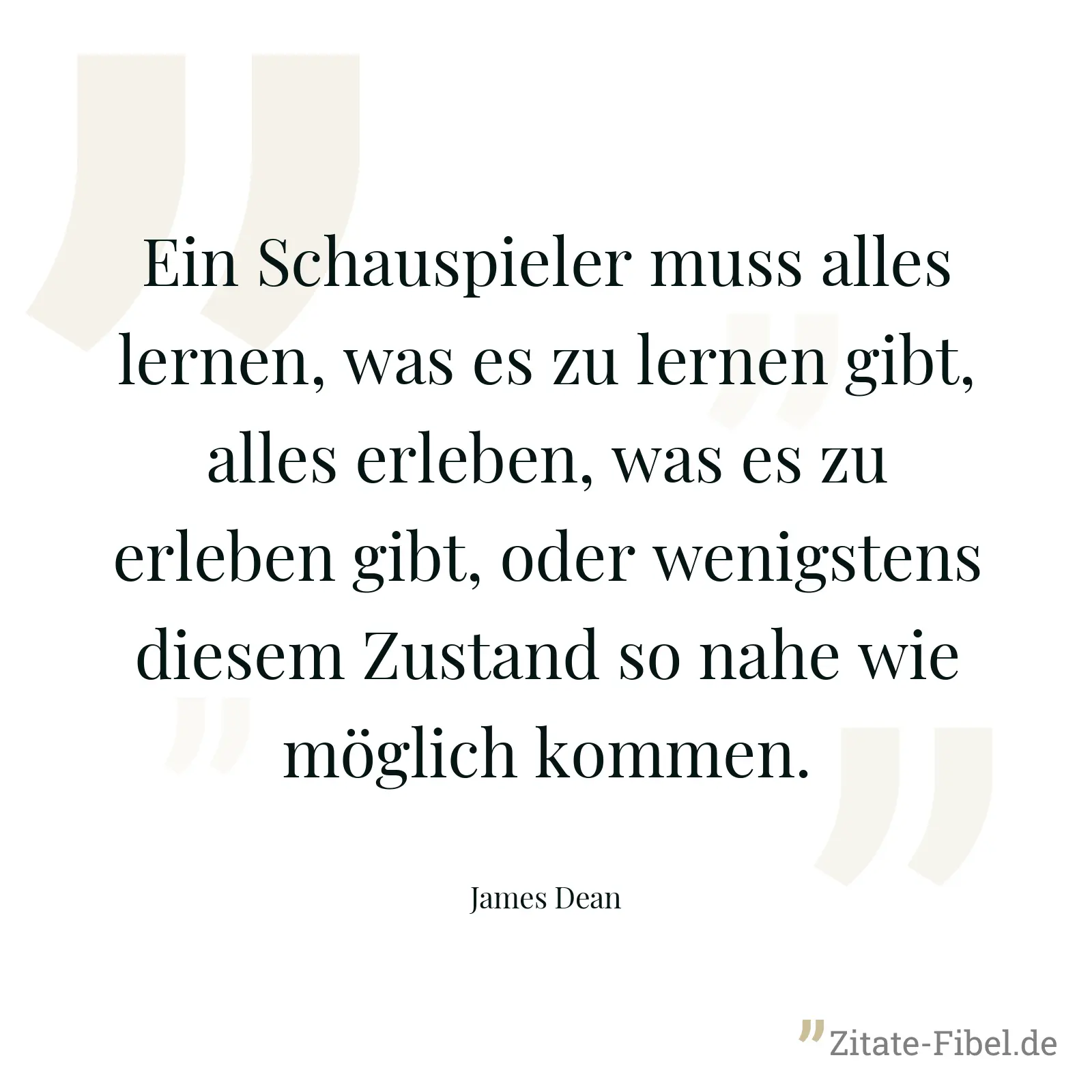 Ein Schauspieler muss alles lernen, was es zu lernen gibt, alles erleben, was es zu erleben gibt, oder wenigstens diesem Zustand so nahe wie möglich kommen. - James Dean