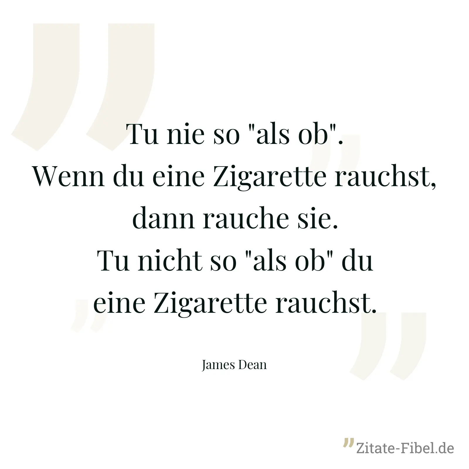 Tu nie so "als ob". Wenn du eine Zigarette rauchst, dann rauche sie. Tu nicht so "als ob" du eine Zigarette rauchst. - James Dean
