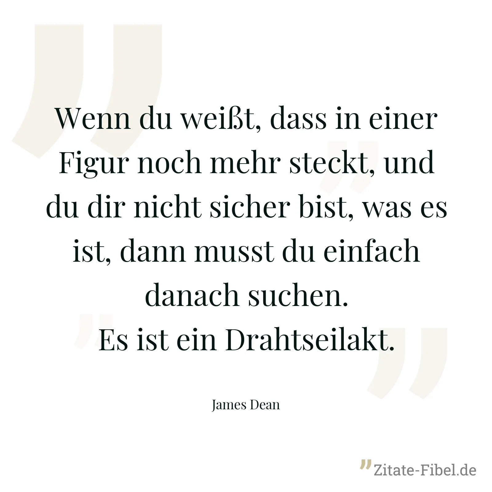 Wenn du weißt, dass in einer Figur noch mehr steckt, und du dir nicht sicher bist, was es ist, dann musst du einfach danach suchen. Es ist ein Drahtseilakt. - James Dean